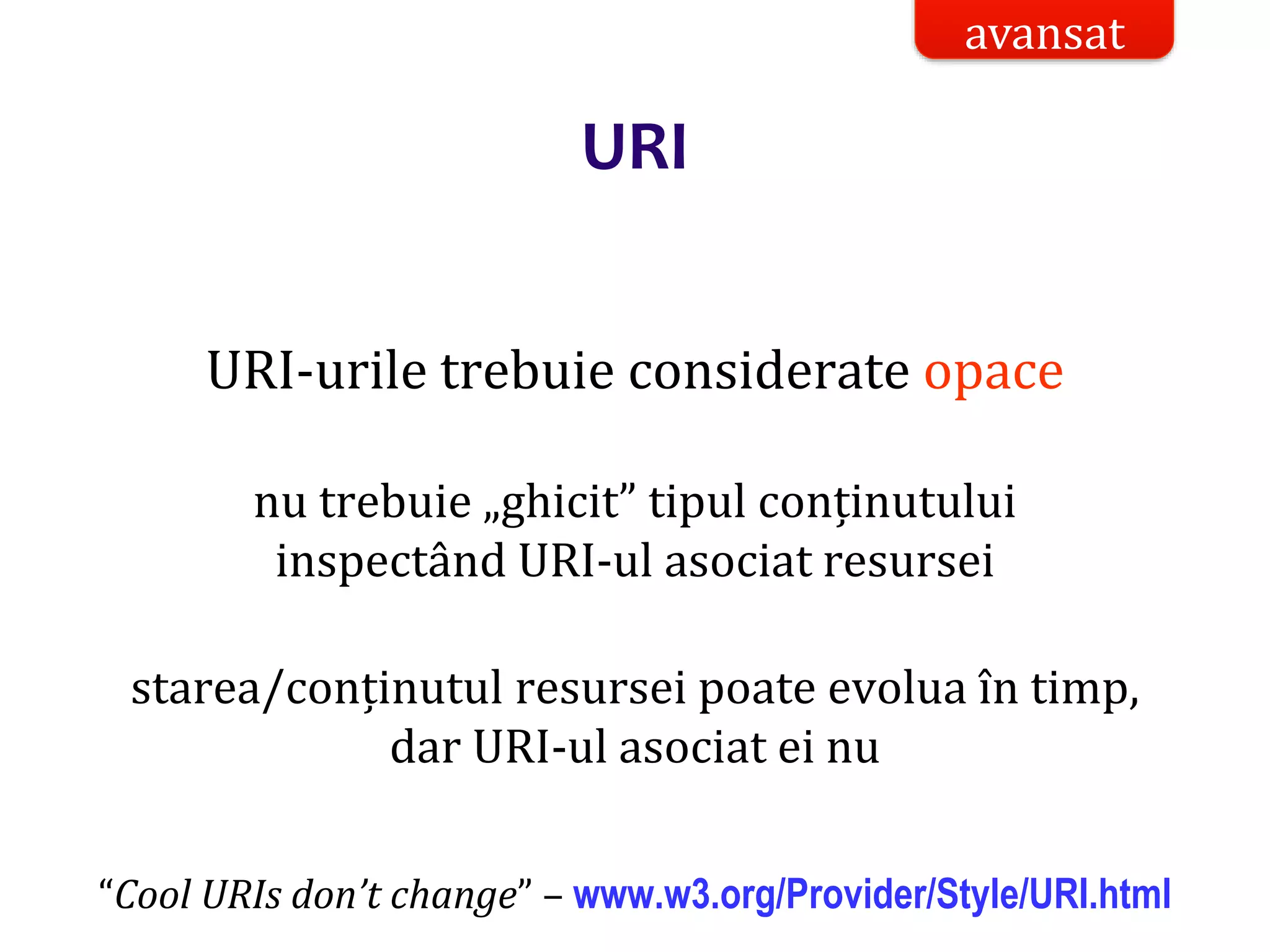 Dr.SabinBuragaprofs.info.uaic.ro/~busaco/
URI
URI-urile trebuie considerate opace
nu trebuie „ghicit” tipul conținutului
inspectând URI-ul asociat resursei
starea/conținutul resursei poate evolua în timp,
dar URI-ul asociat ei nu
“Cool URIs don’t change” – www.w3.org/Provider/Style/URI.html
avansat
 