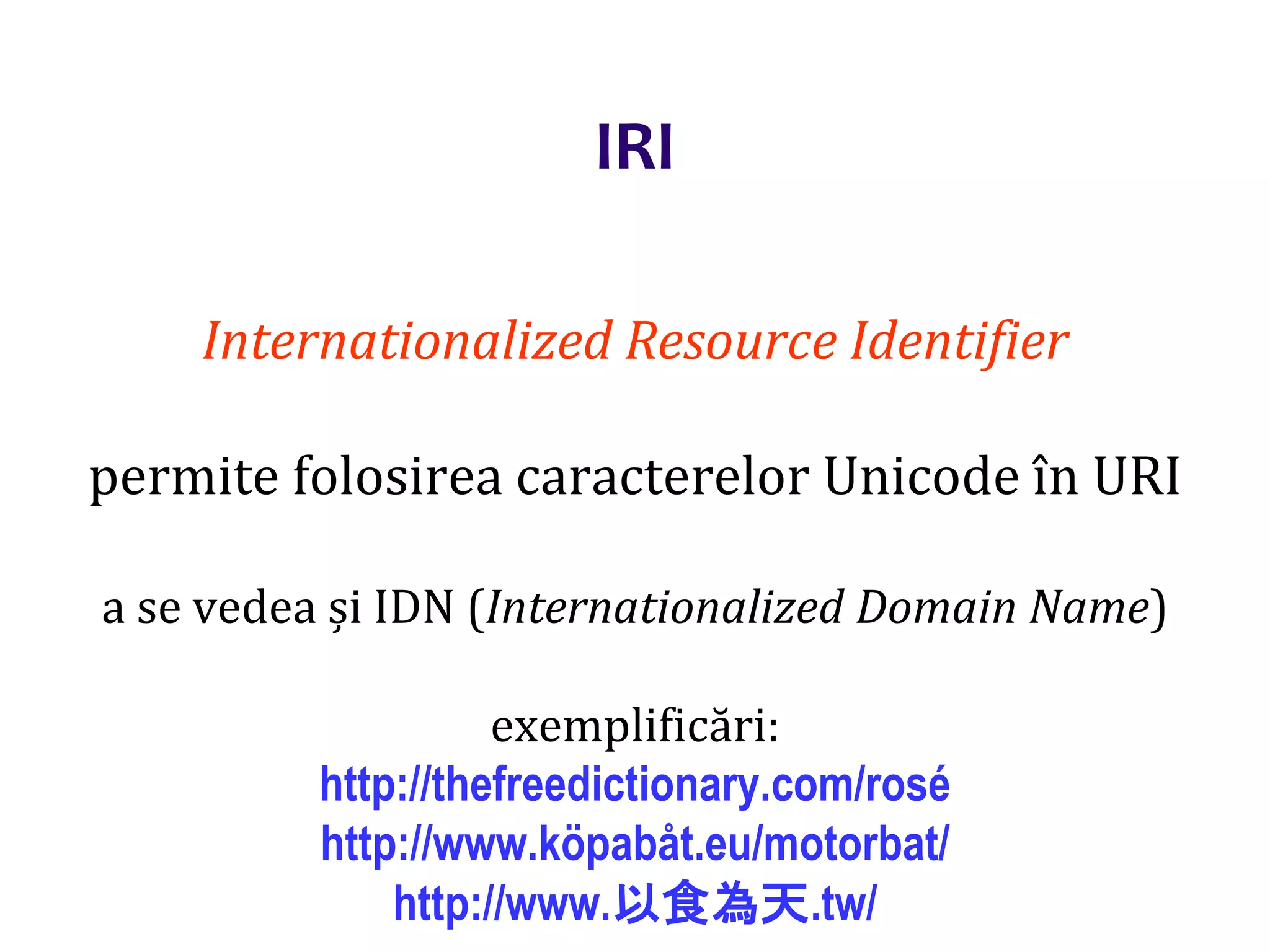 Dr.SabinBuragaprofs.info.uaic.ro/~busaco/
IRI
Internationalized Resource Identifier
permite folosirea caracterelor Unicode în URI
a se vedea și IDN (Internationalized Domain Name)
exemplificări:
http://thefreedictionary.com/rosé
http://www.köpabåt.eu/motorbat/
http://www.以食為天.tw/
 