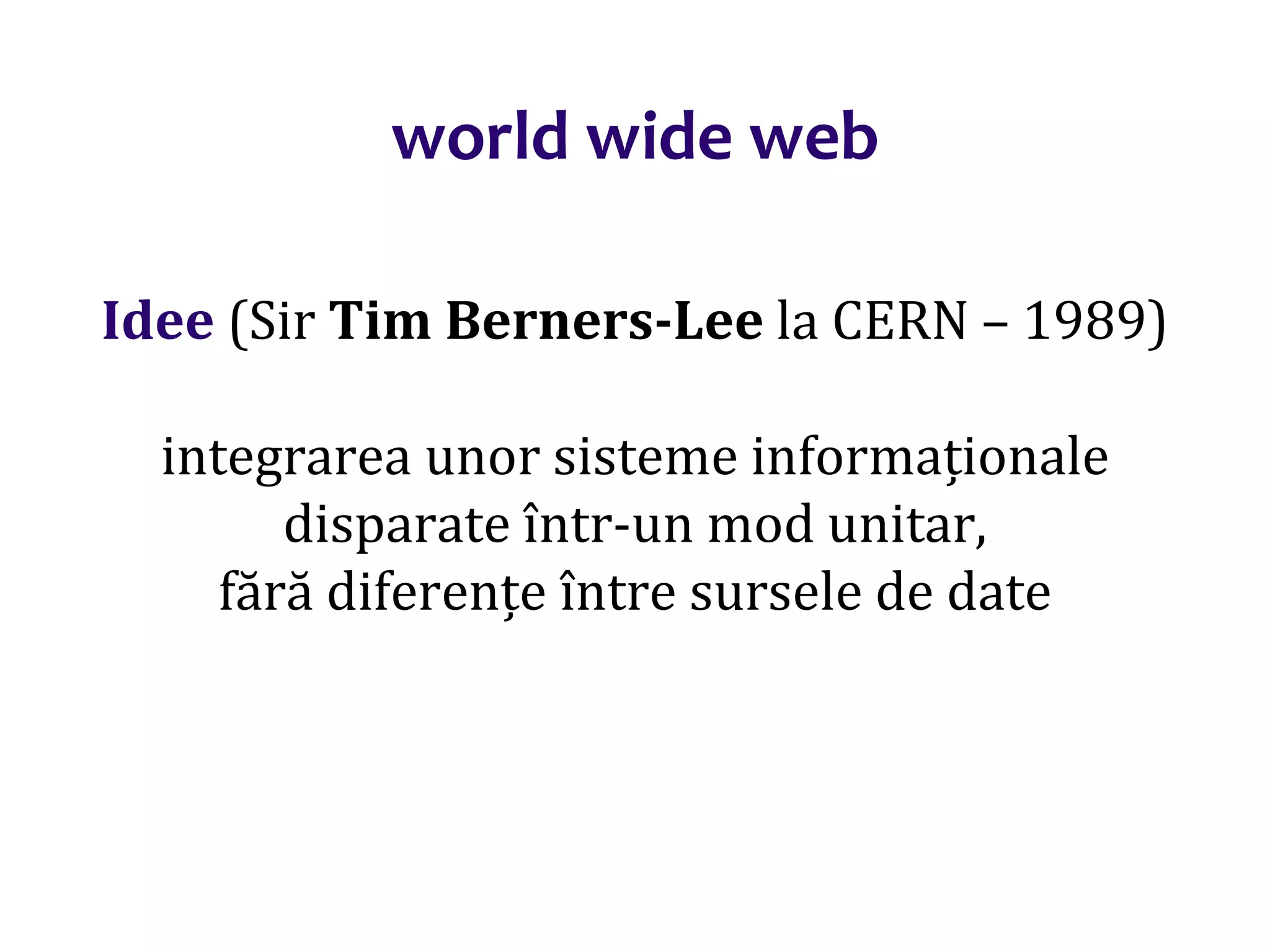 Dr.SabinBuragaprofs.info.uaic.ro/~busaco/
world wide web
Idee (Sir Tim Berners-Lee la CERN – 1989)
integrarea unor sisteme informaționale
disparate într-un mod unitar,
fără diferențe între sursele de date
 