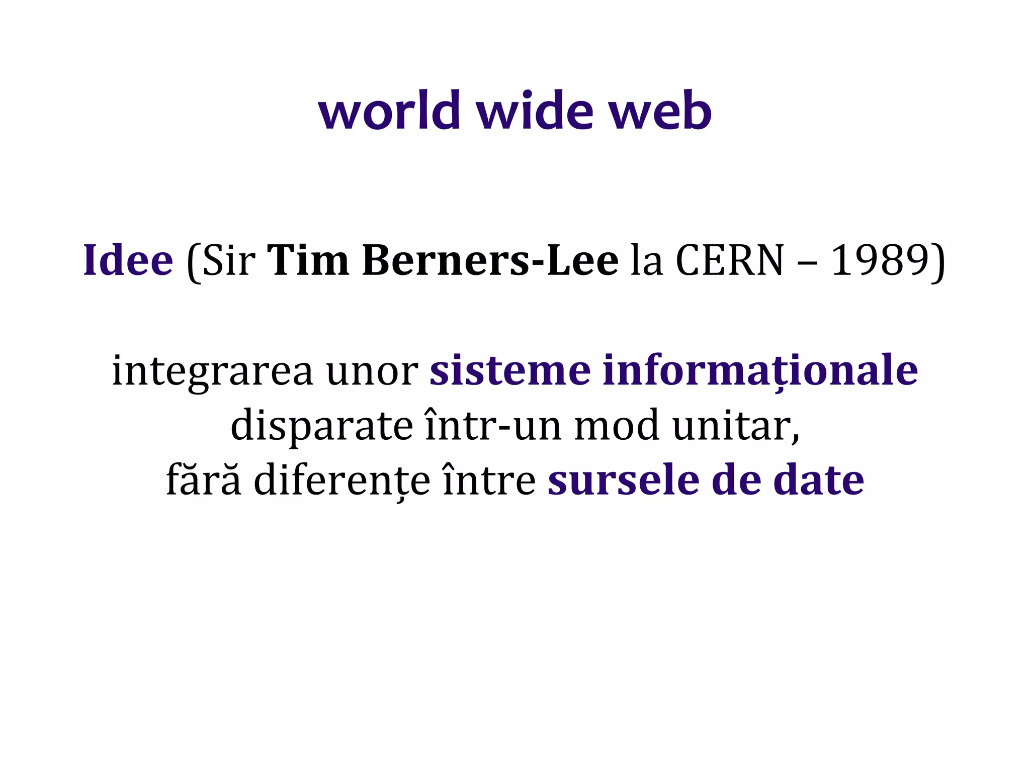 Dr.SabinBuragaprofs.info.uaic.ro/~busaco/
world wide web
Idee (Sir Tim Berners-Lee la CERN – 1989)
integrarea unor sisteme informaționale
disparate într-un mod unitar,
fără diferențe între sursele de date
 