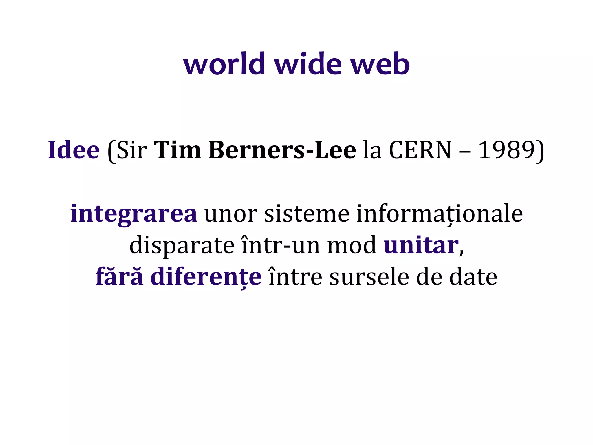 Dr.SabinBuragaprofs.info.uaic.ro/~busaco/
world wide web
Idee (Sir Tim Berners-Lee la CERN – 1989)
integrarea unor sisteme informaționale
disparate într-un mod unitar,
fără diferențe între sursele de date
 