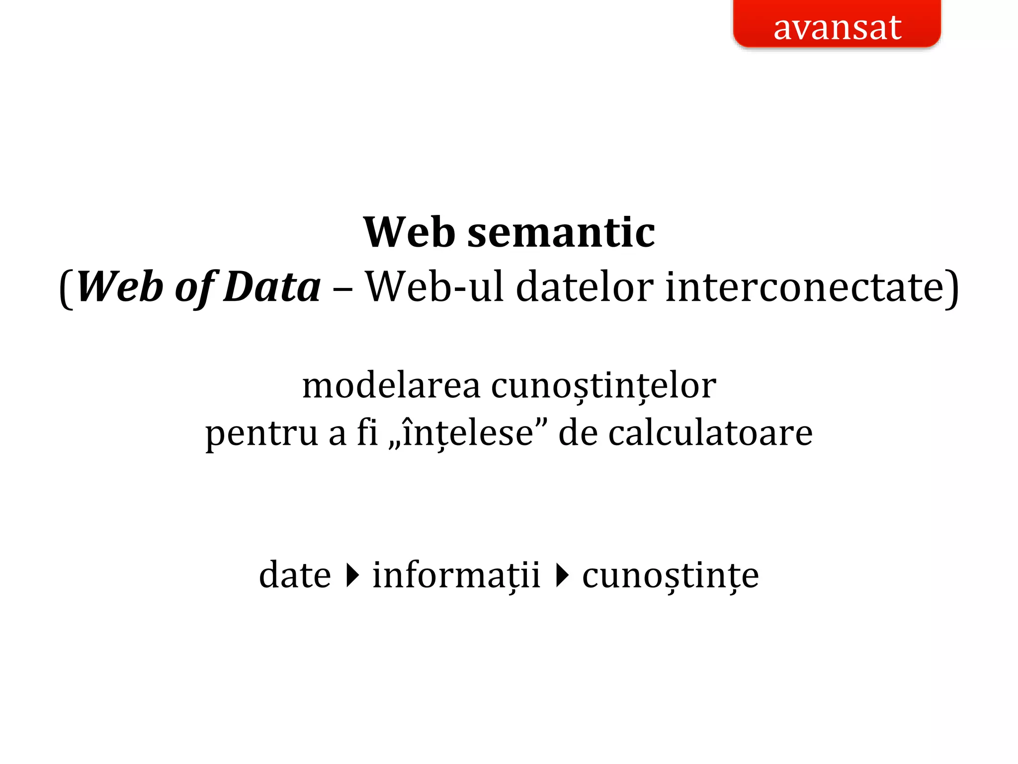 Dr.SabinBuragaprofs.info.uaic.ro/~busaco/
Web semantic
(Web of Data – Web-ul datelor interconectate)
modelarea cunoștințelor
pentru a fi „înțelese” de calculatoare
dateinformațiicunoștințe
avansat
 