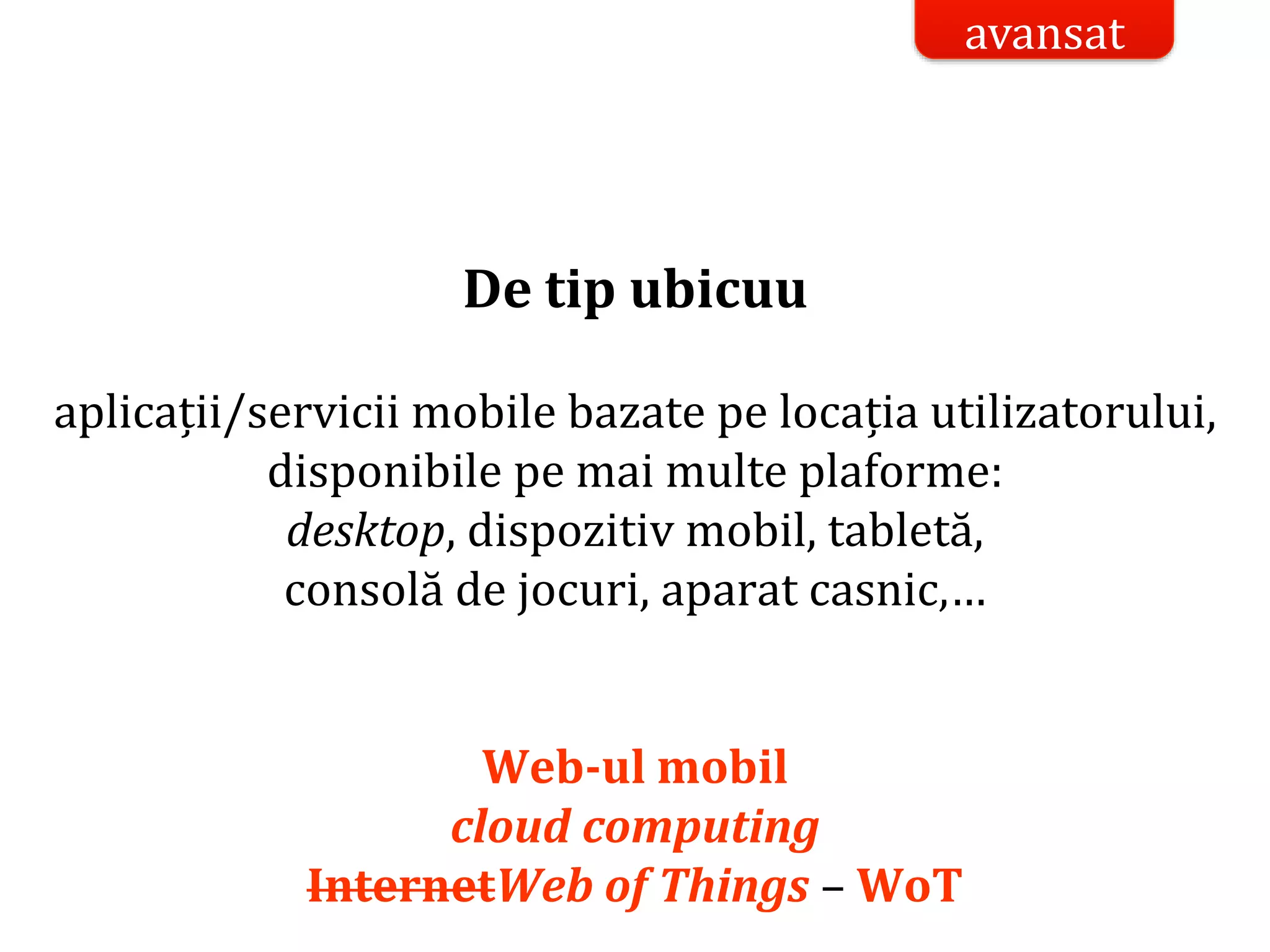 Dr.SabinBuragaprofs.info.uaic.ro/~busaco/
De tip ubicuu
aplicații/servicii mobile bazate pe locația utilizatorului,
disponibile pe mai multe plaforme:
desktop, dispozitiv mobil, tabletă,
consolă de jocuri, aparat casnic,…
Web-ul mobil
cloud computing
InternetWeb of Things – WoT
avansat
 