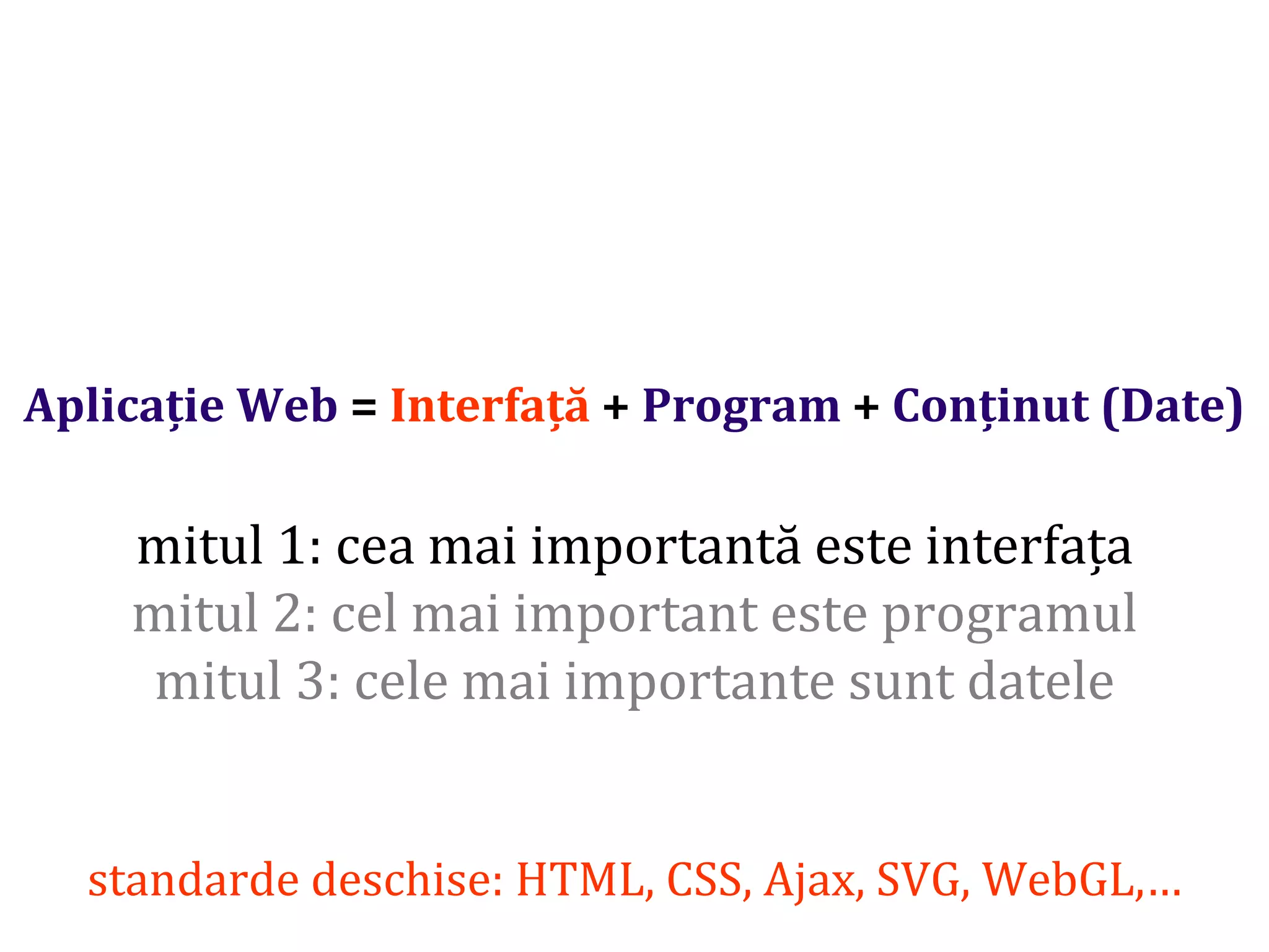 Dr.SabinBuragaprofs.info.uaic.ro/~busaco/
Aplicație Web = Interfață + Program + Conținut (Date)
mitul 1: cea mai importantă este interfața
mitul 2: cel mai important este programul
mitul 3: cele mai importante sunt datele
standarde deschise: HTML, CSS, Ajax, SVG, WebGL,…
 