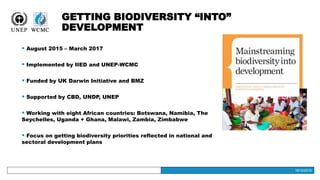 19/12/2016
GETTING BIODIVERSITY “INTO”
DEVELOPMENT
19/12/2016
 August 2015 – March 2017
 Implemented by IIED and UNEP-WC...
