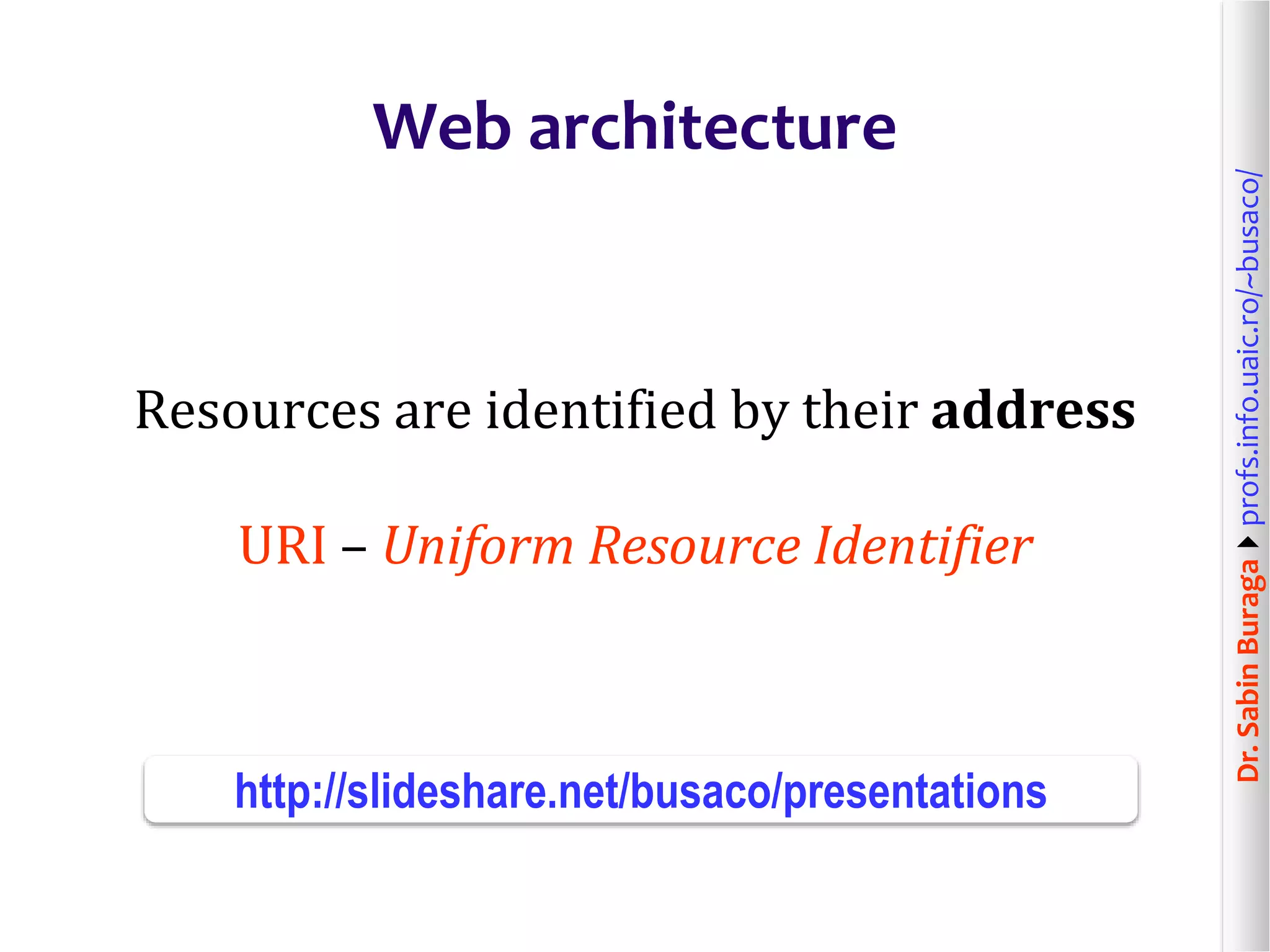 Dr.SabinBuragaprofs.info.uaic.ro/~busaco/
Web architecture
Resources are identified by their address
URI – Uniform Resource Identifier
http://slideshare.net/busaco/presentations
 
