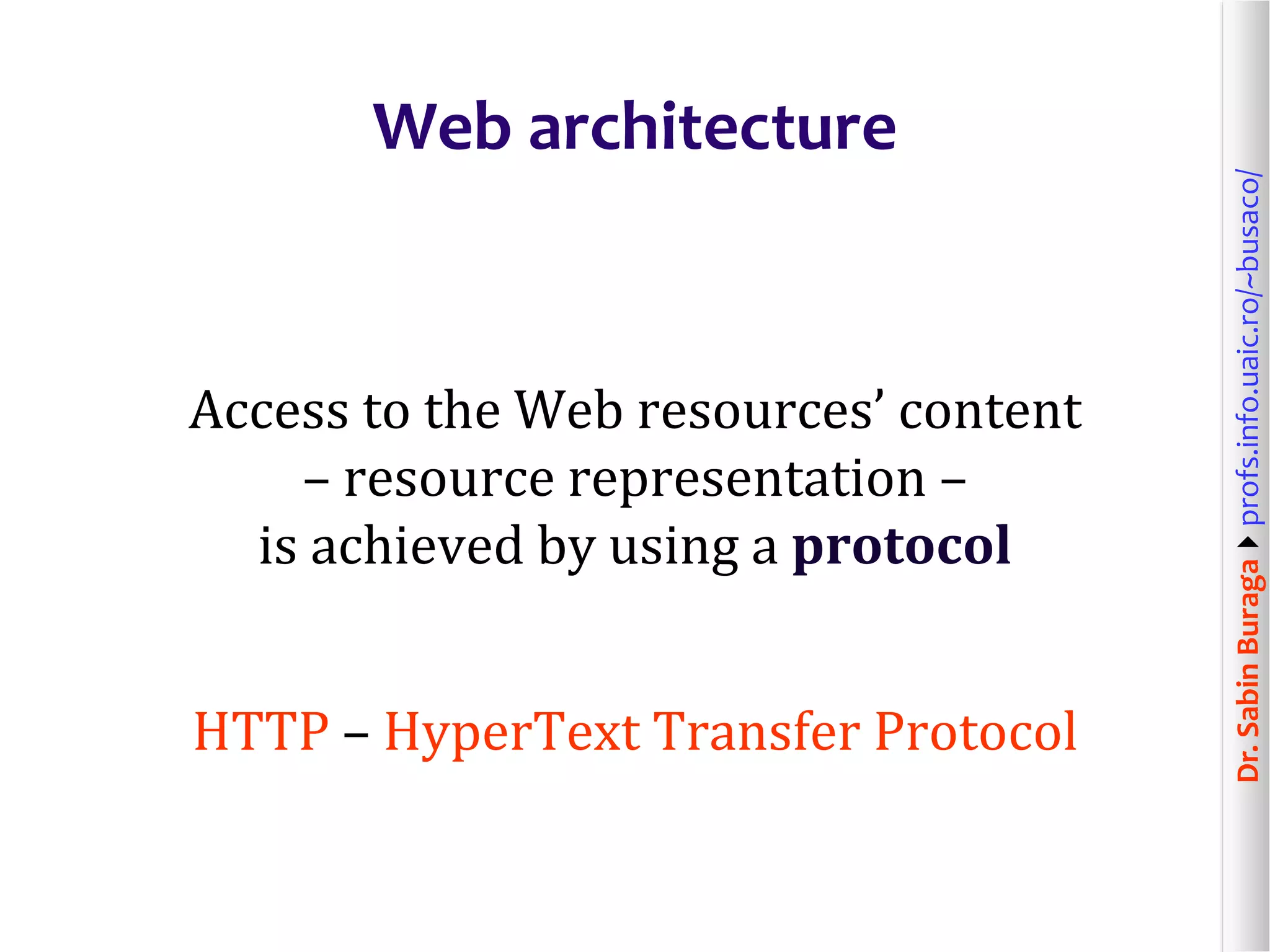 Dr.SabinBuragaprofs.info.uaic.ro/~busaco/
Web architecture
Access to the Web resources’ content
– resource representation –
is achieved by using a protocol
HTTP – HyperText Transfer Protocol
 