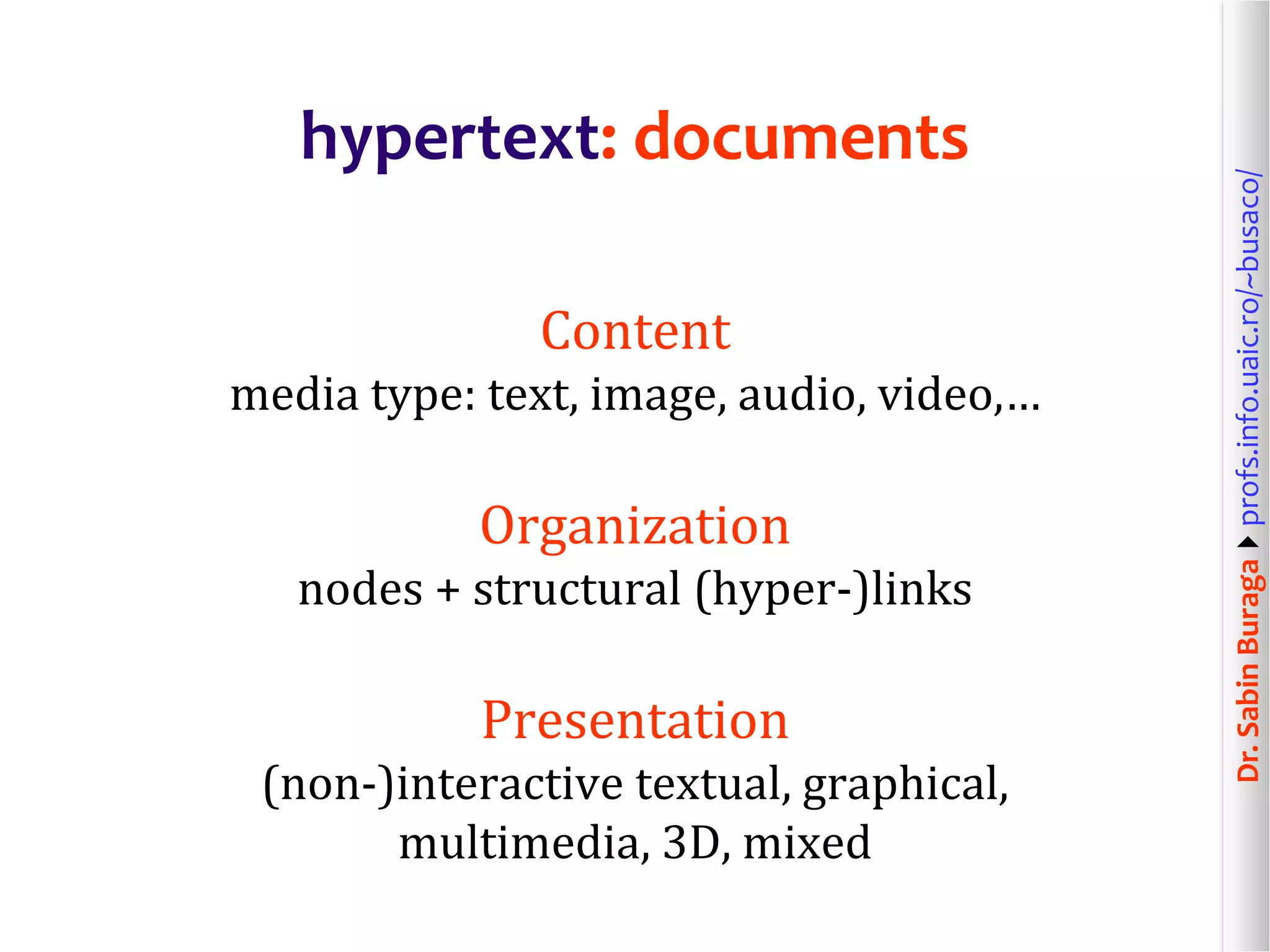 Dr.SabinBuragaprofs.info.uaic.ro/~busaco/
hypertext: documents
Content
media type: text, image, audio, video,…
Organization
nodes + structural (hyper-)links
Presentation
(non-)interactive textual, graphical,
multimedia, 3D, mixed
 