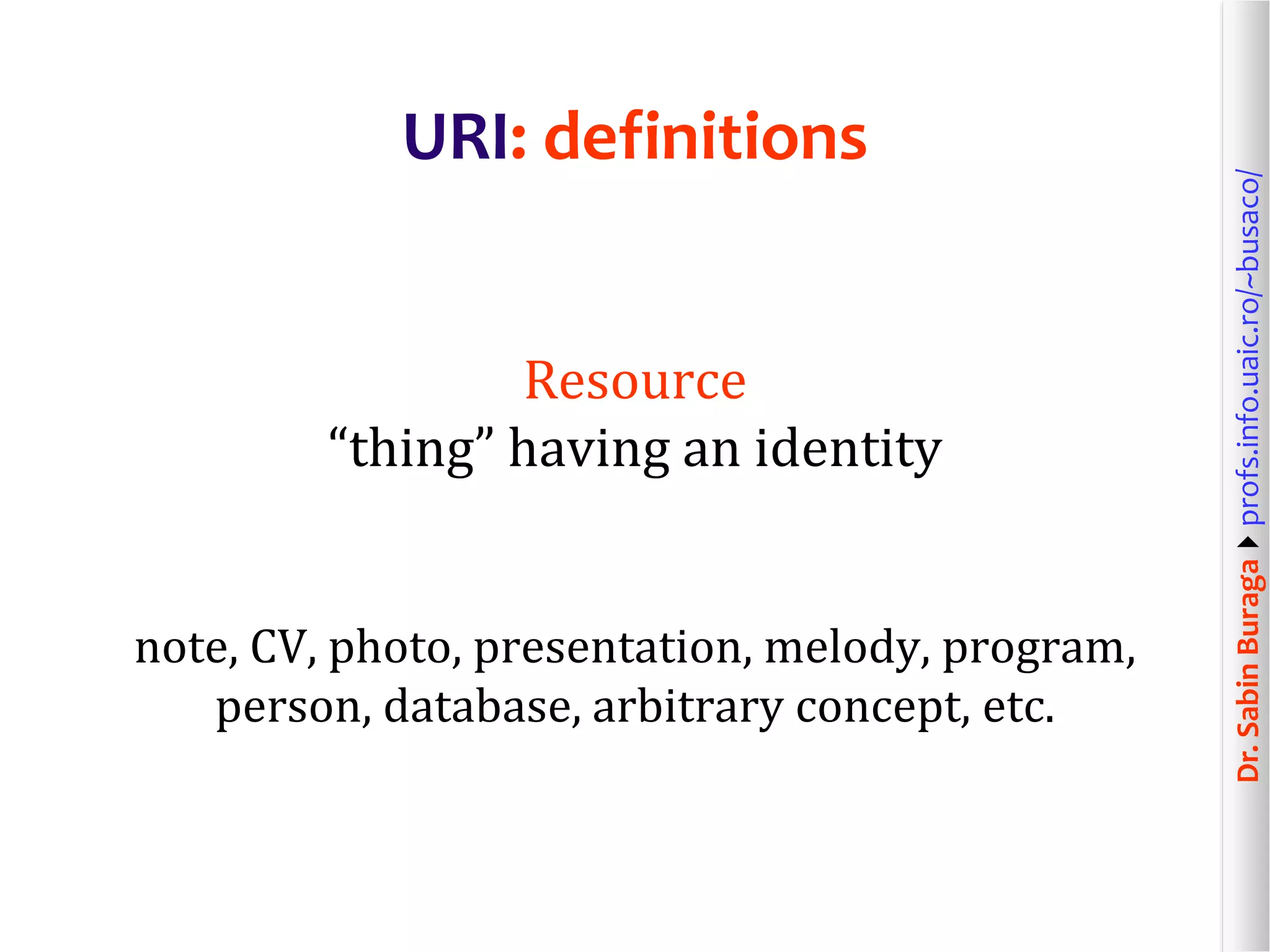 Dr.SabinBuragaprofs.info.uaic.ro/~busaco/
URI: definitions
Resource
“thing” having an identity
note, CV, photo, presentation, melody, program,
person, database, arbitrary concept, etc.
 