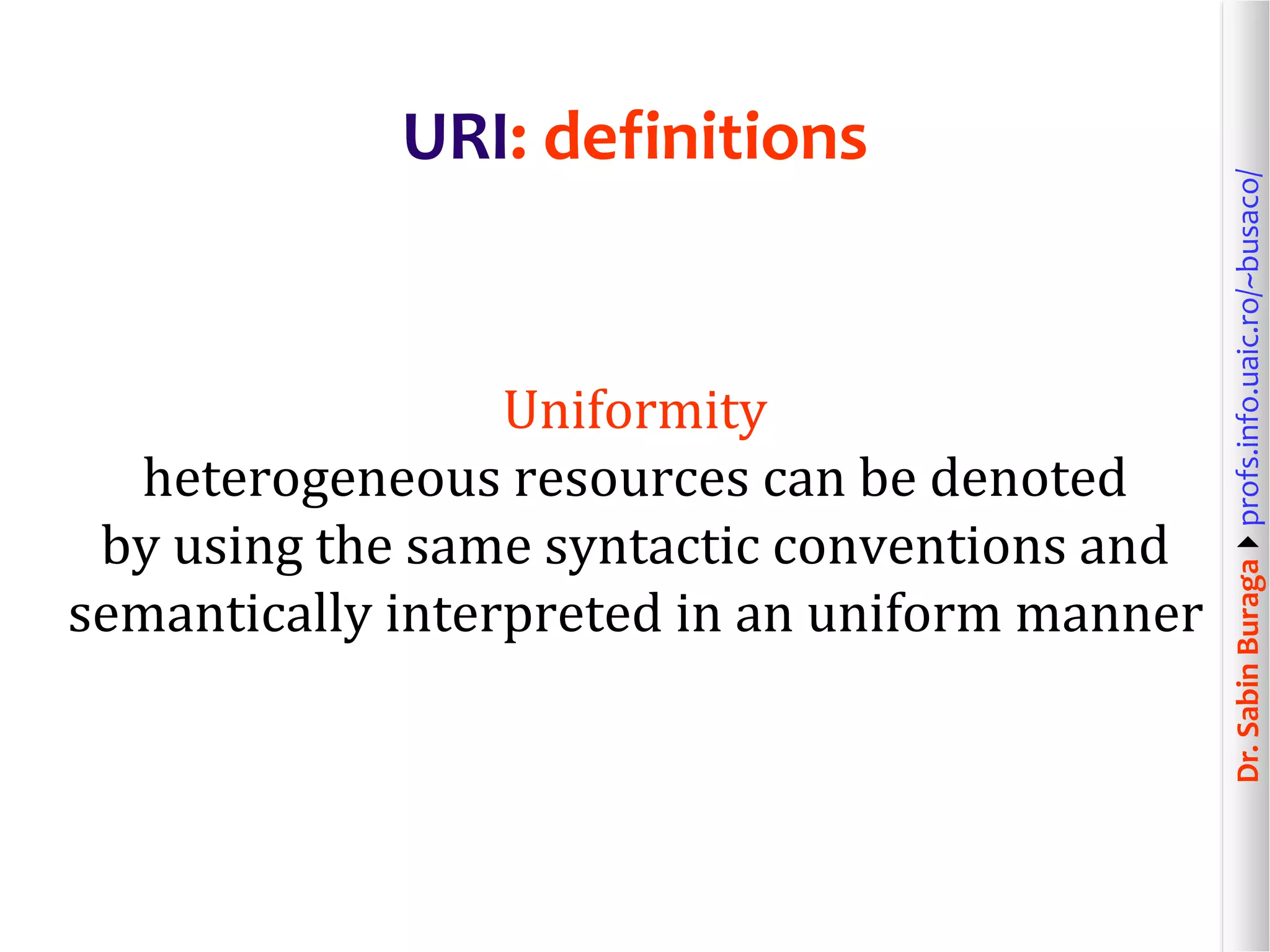 Dr.SabinBuragaprofs.info.uaic.ro/~busaco/
URI: definitions
Uniformity
heterogeneous resources can be denoted
by using the same syntactic conventions and
semantically interpreted in an uniform manner
 