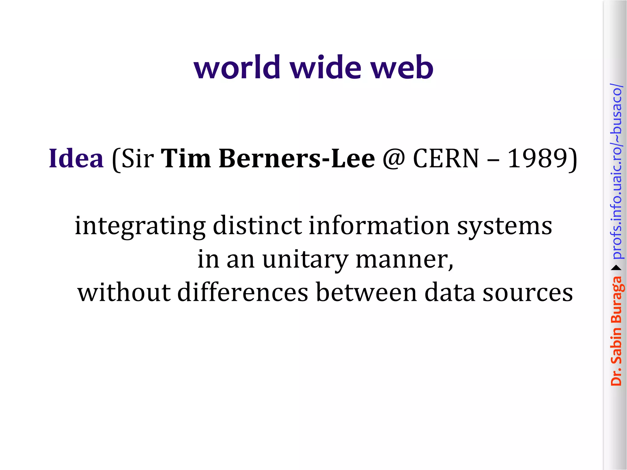Dr.SabinBuragaprofs.info.uaic.ro/~busaco/
world wide web
Idea (Sir Tim Berners-Lee @ CERN – 1989)
integrating distinct information systems
in an unitary manner,
without differences between data sources
 