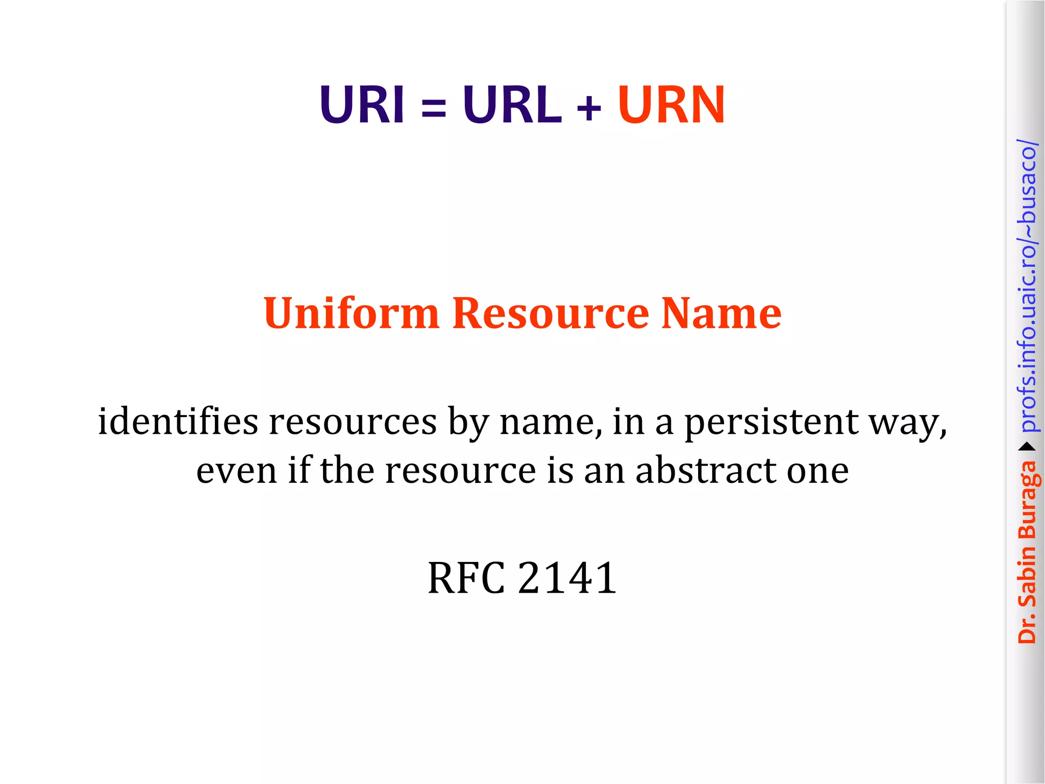 Dr.SabinBuragaprofs.info.uaic.ro/~busaco/
URI = URL + URN
Uniform Resource Name
identifies resources by name, in a persistent way,
even if the resource is an abstract one
RFC 2141
 
