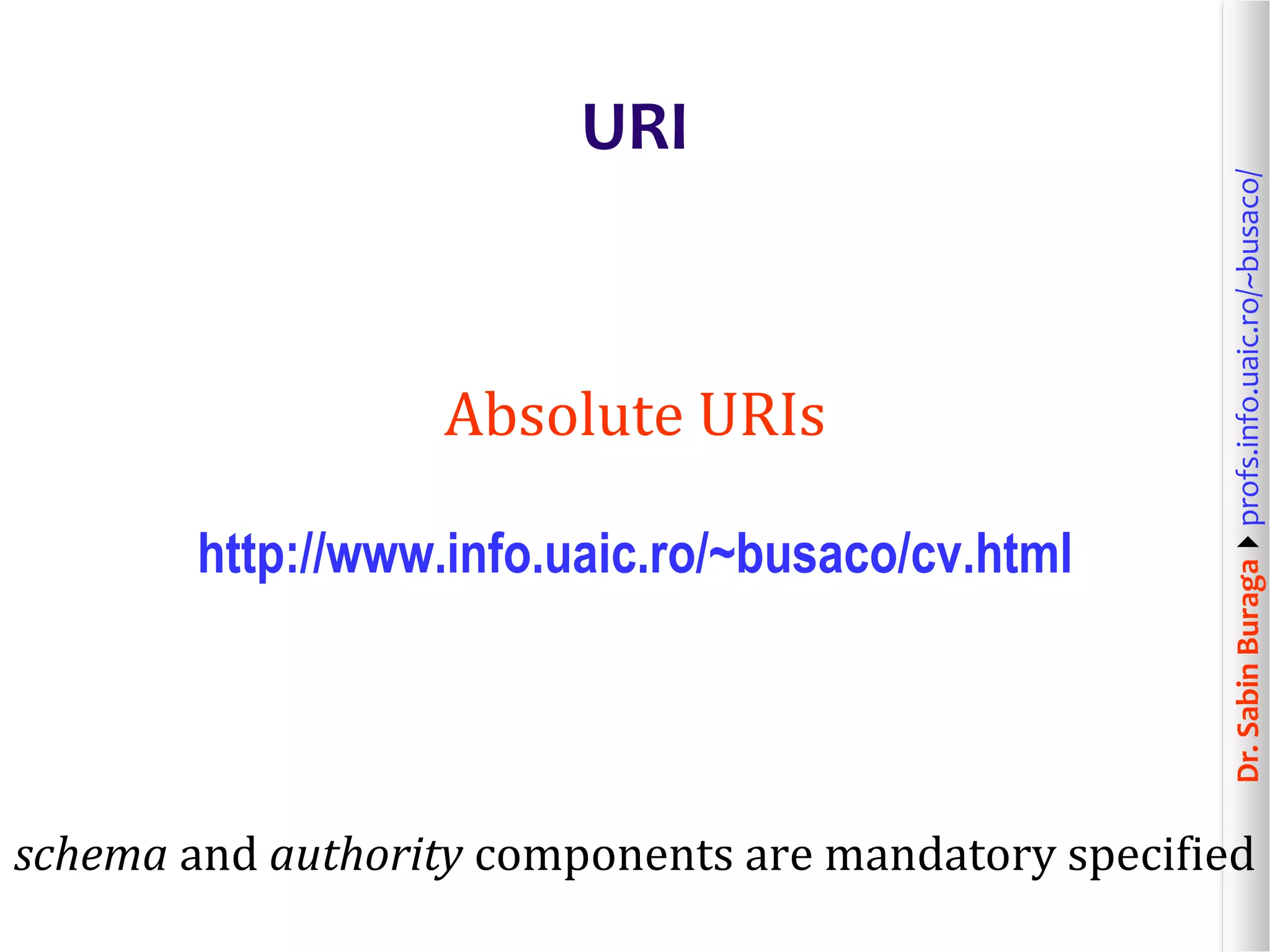Dr.SabinBuragaprofs.info.uaic.ro/~busaco/
URI
Absolute URIs
http://www.info.uaic.ro/~busaco/cv.html
schema and authority components are mandatory specified
 