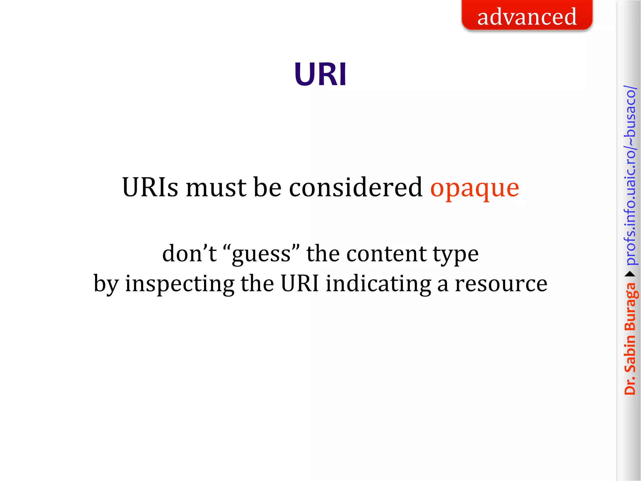 Dr.SabinBuragaprofs.info.uaic.ro/~busaco/
URI
URIs must be considered opaque
don’t “guess” the content type
by inspecting the URI indicating a resource
advanced
 