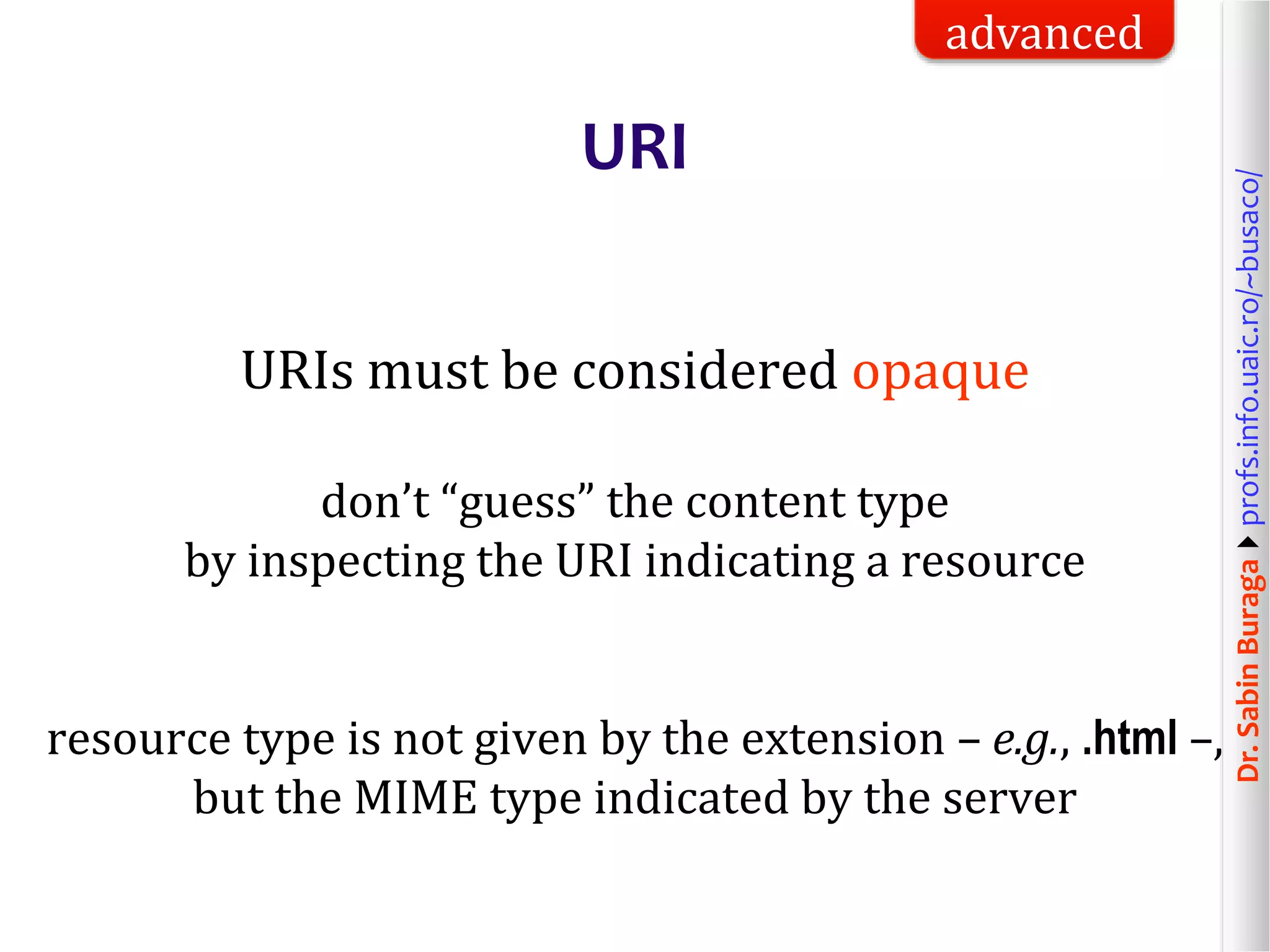 Dr.SabinBuragaprofs.info.uaic.ro/~busaco/
URI
URIs must be considered opaque
don’t “guess” the content type
by inspecting the URI indicating a resource
resource type is not given by the extension – e.g., .html –,
but the MIME type indicated by the server
advanced
 