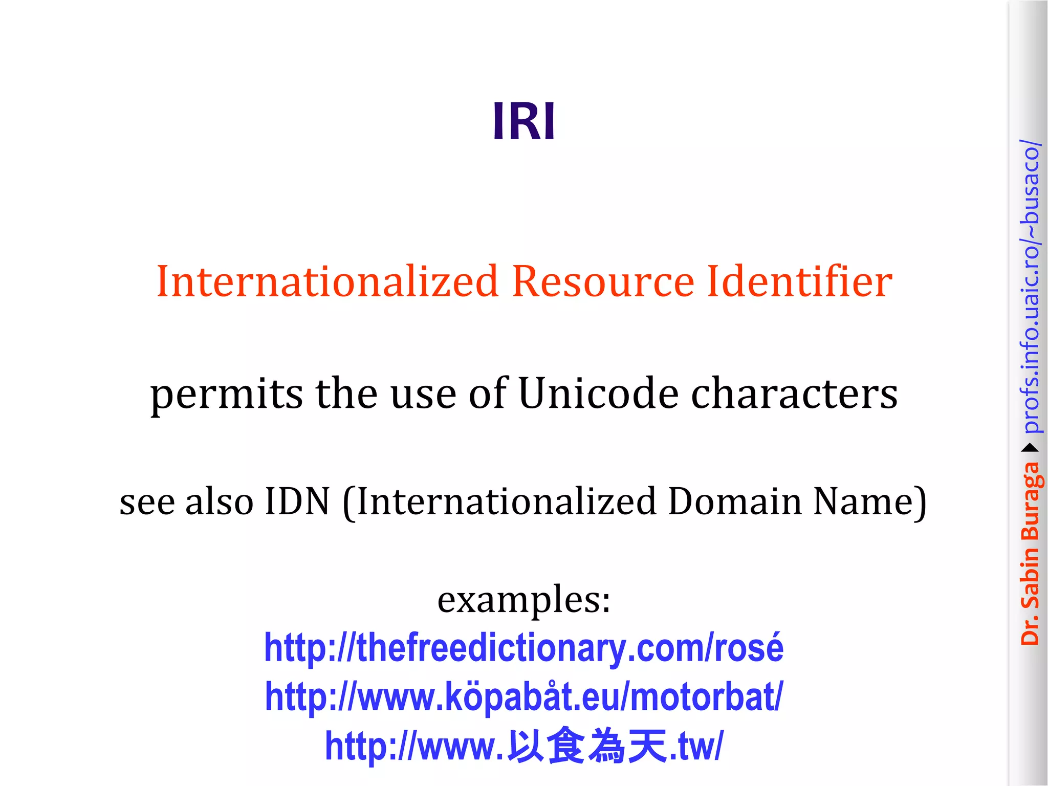 Dr.SabinBuragaprofs.info.uaic.ro/~busaco/
IRI
Internationalized Resource Identifier
permits the use of Unicode characters
see also IDN (Internationalized Domain Name)
examples:
http://thefreedictionary.com/rosé
http://www.köpabåt.eu/motorbat/
http://www.以食為天.tw/
 