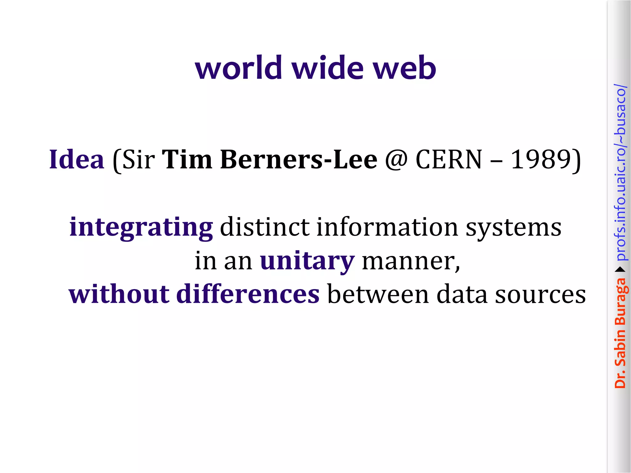 Dr.SabinBuragaprofs.info.uaic.ro/~busaco/
world wide web
Idea (Sir Tim Berners-Lee @ CERN – 1989)
integrating distinct information systems
in an unitary manner,
without differences between data sources
 