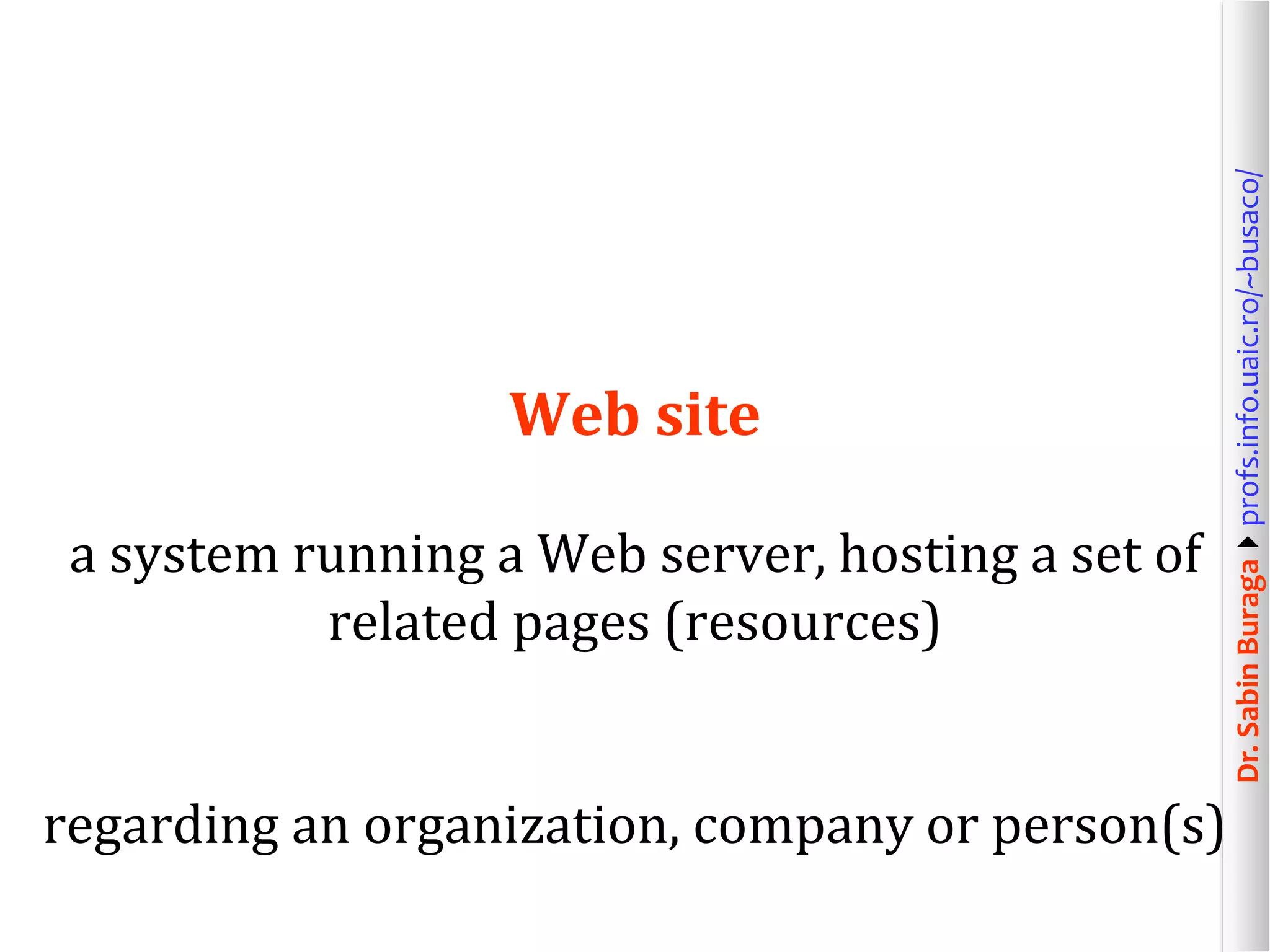 Dr.SabinBuragaprofs.info.uaic.ro/~busaco/
Web site
a system running a Web server, hosting a set of
related pages (resources)
regarding an organization, company or person(s)
 