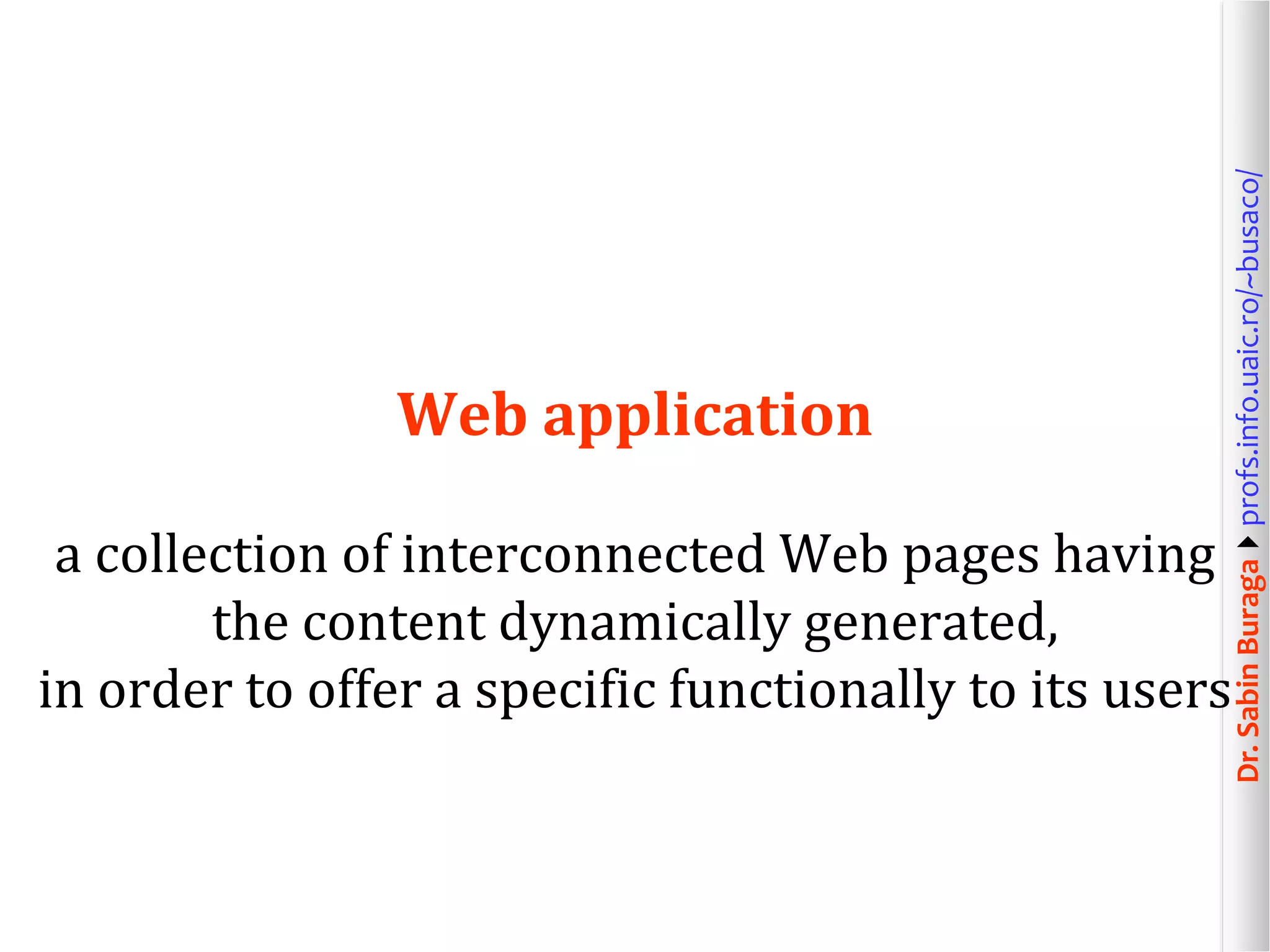 Dr.SabinBuragaprofs.info.uaic.ro/~busaco/
Web application
a collection of interconnected Web pages having
the content dynamically generated,
in order to offer a specific functionally to its users
 