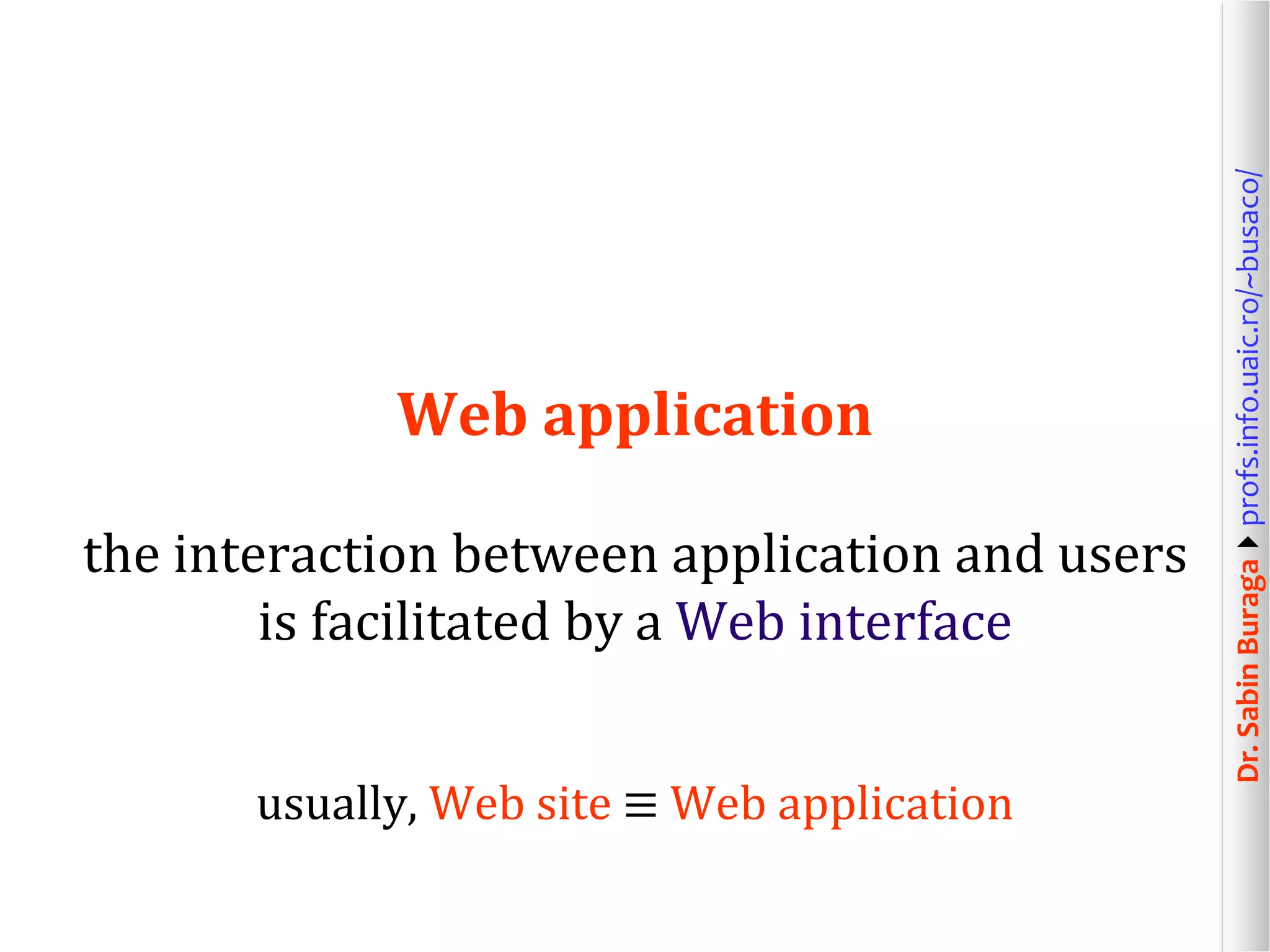 Dr.SabinBuragaprofs.info.uaic.ro/~busaco/
Web application
the interaction between application and users
is facilitated by a Web interface
usually, Web site ≡ Web application
 