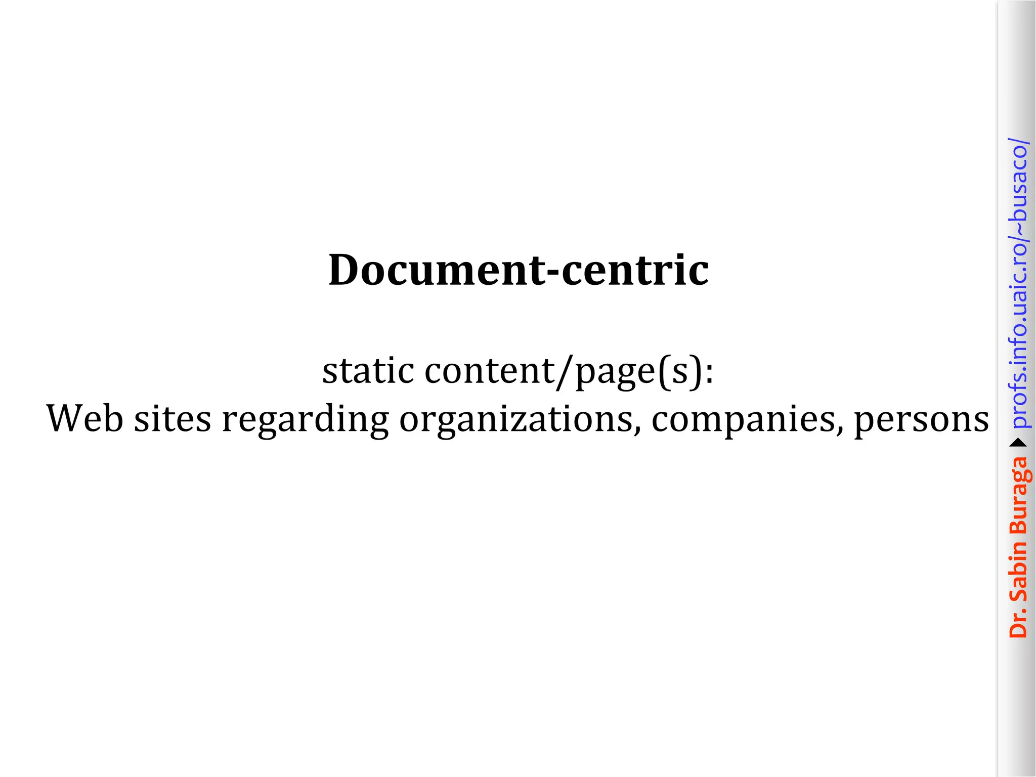 Dr.SabinBuragaprofs.info.uaic.ro/~busaco/
Document-centric
static content/page(s):
Web sites regarding organizations, companies, persons
 