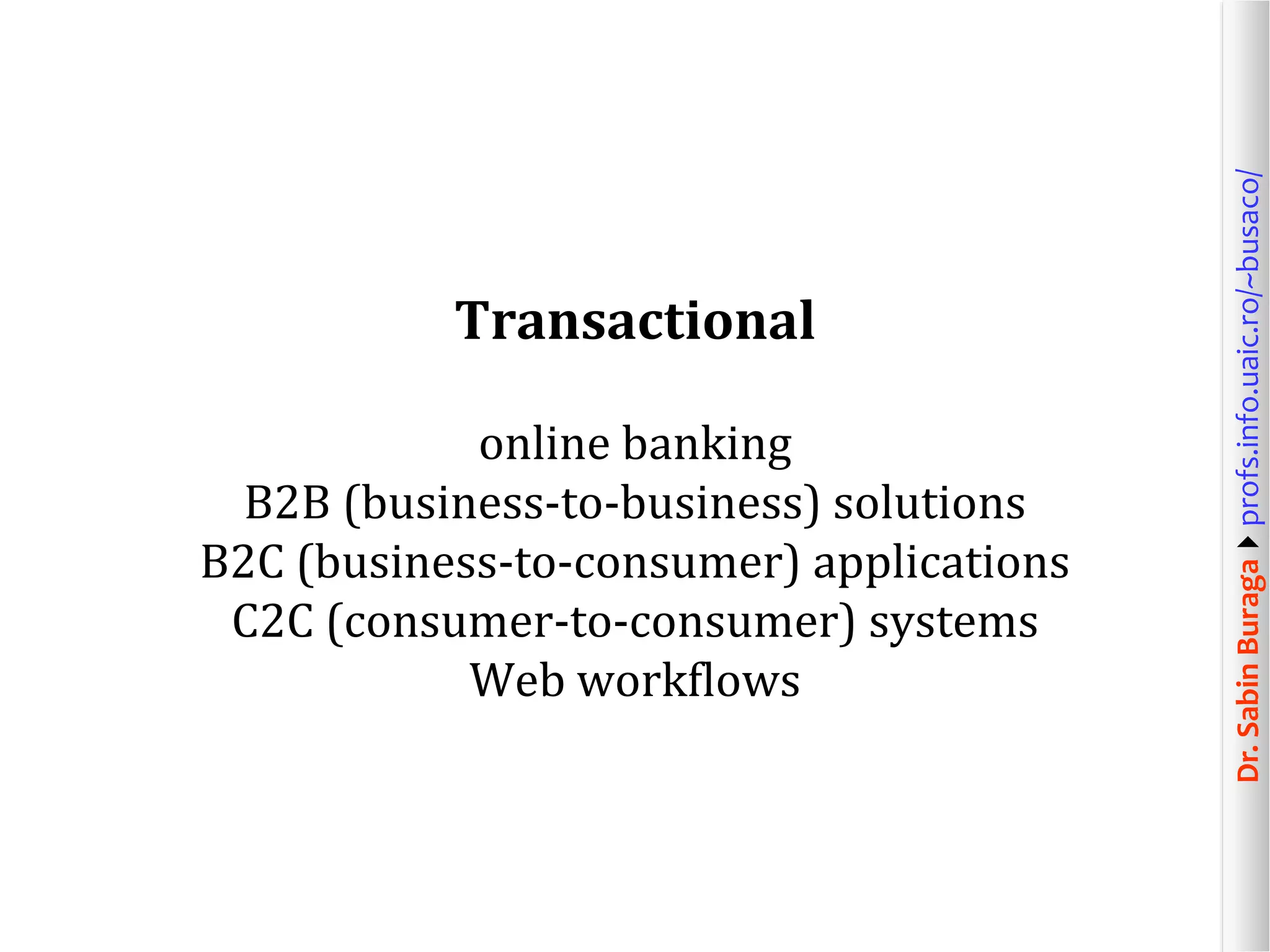 Dr.SabinBuragaprofs.info.uaic.ro/~busaco/
Transactional
online banking
B2B (business-to-business) solutions
B2C (business-to-consumer) applications
C2C (consumer-to-consumer) systems
Web workflows
 
