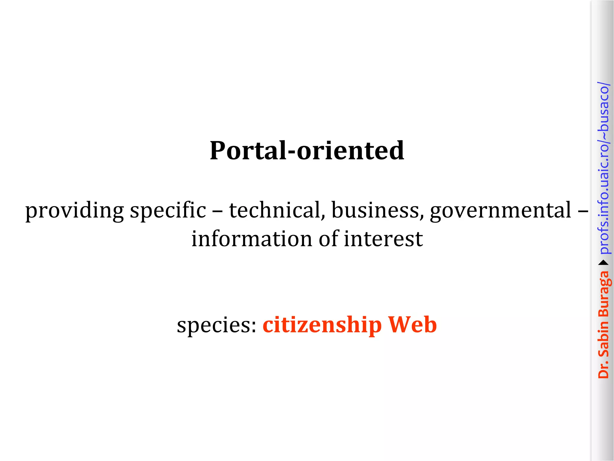 Dr.SabinBuragaprofs.info.uaic.ro/~busaco/
Portal-oriented
providing specific – technical, business, governmental –
information of interest
species: citizenship Web
 