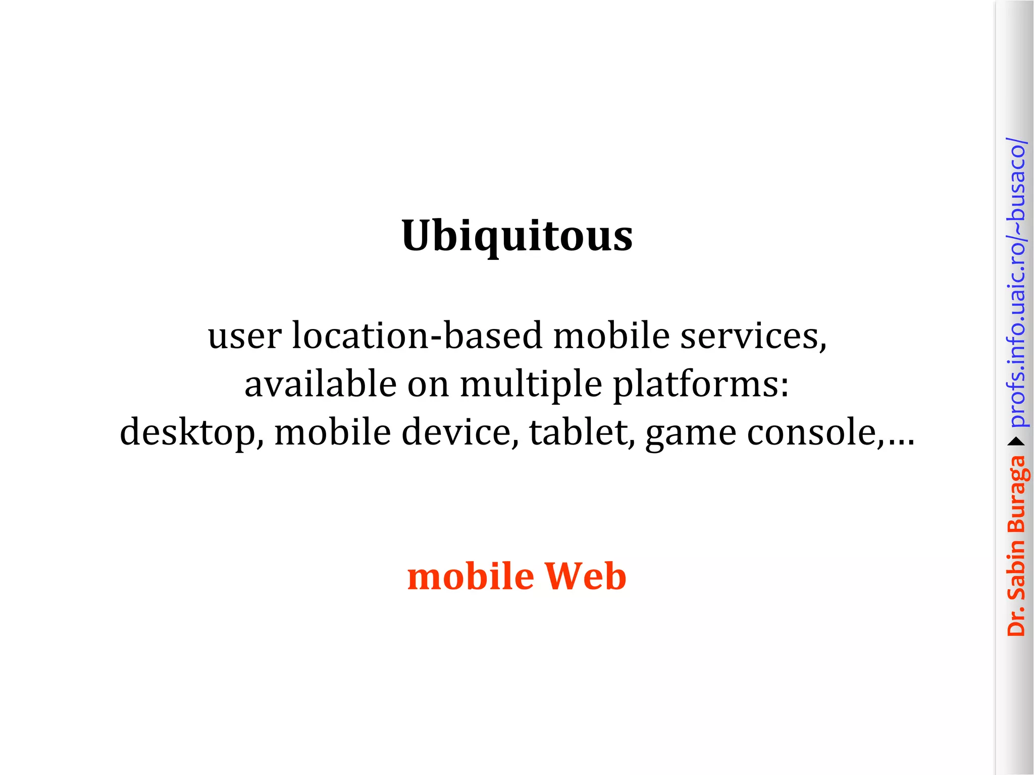 Dr.SabinBuragaprofs.info.uaic.ro/~busaco/
Ubiquitous
user location-based mobile services,
available on multiple platforms:
desktop, mobile device, tablet, game console,…
mobile Web
 