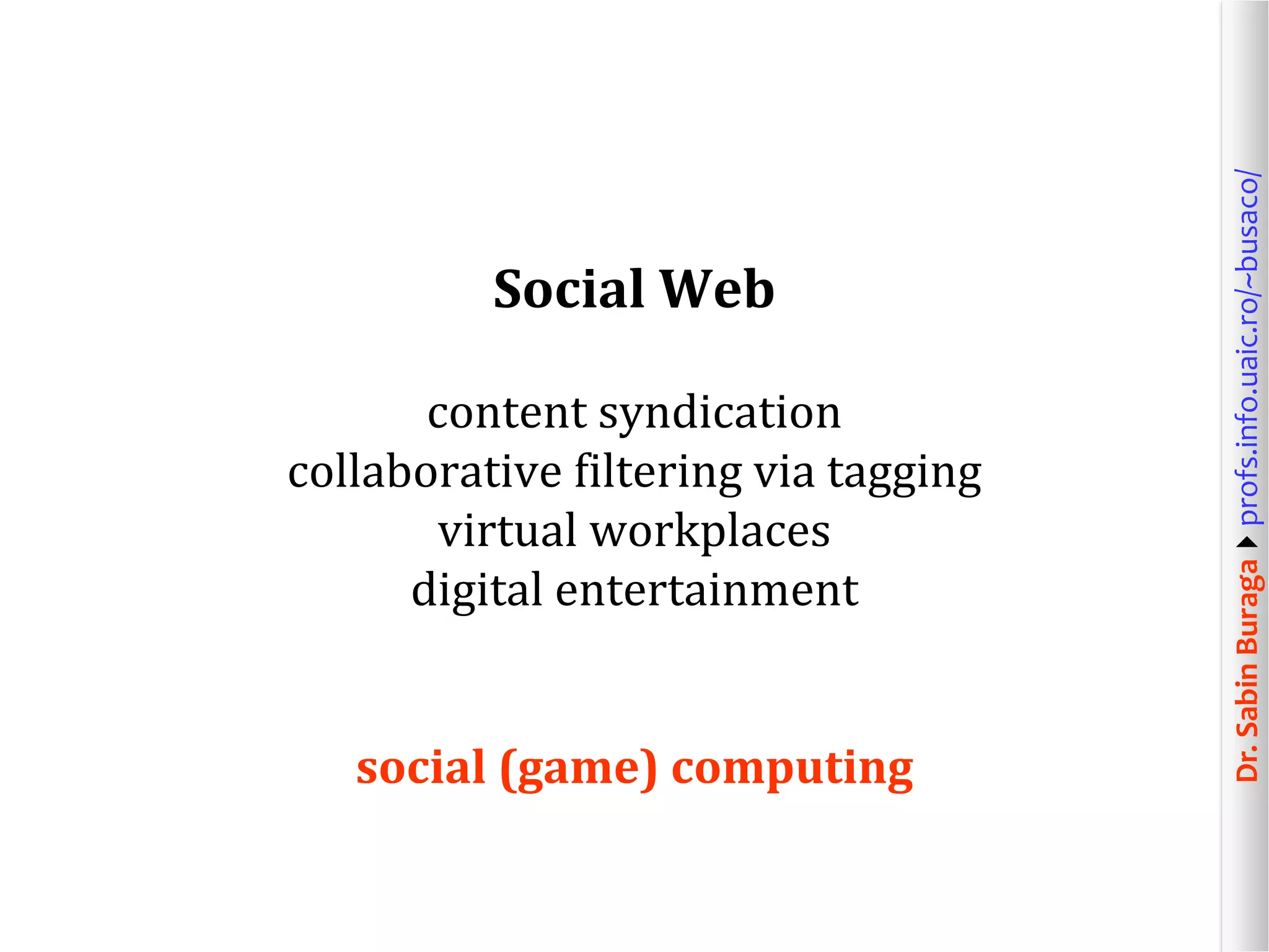 Dr.SabinBuragaprofs.info.uaic.ro/~busaco/
Social Web
content syndication
collaborative filtering via tagging
virtual workplaces
digital entertainment
social (game) computing
 