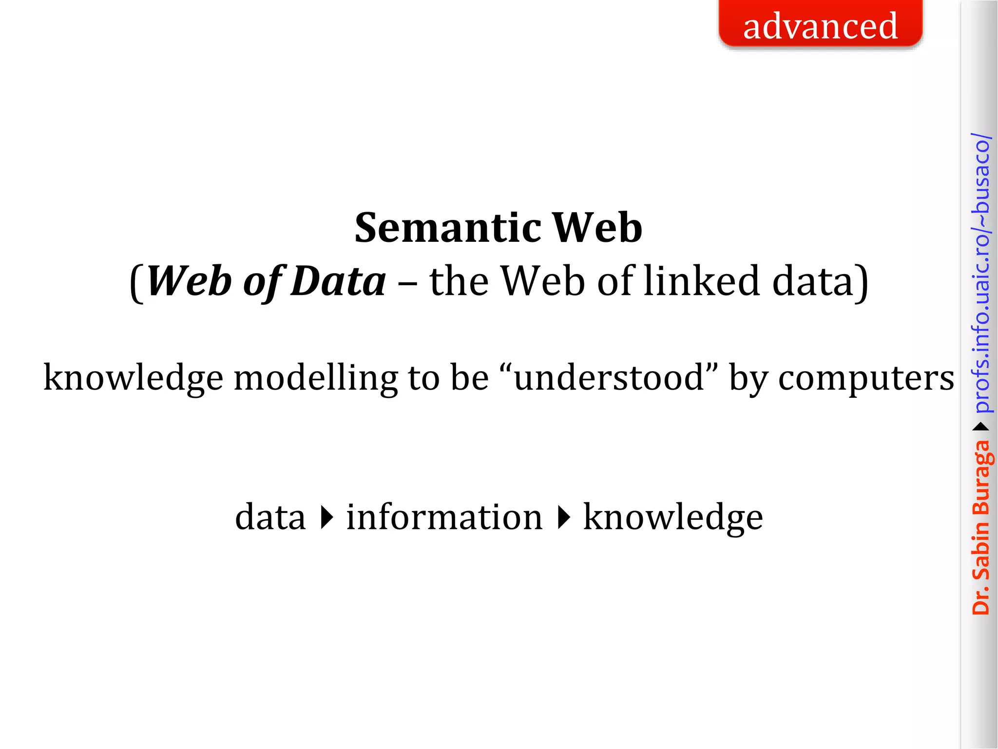 Dr.SabinBuragaprofs.info.uaic.ro/~busaco/
Semantic Web
(Web of Data – the Web of linked data)
knowledge modelling to be “understood” by computers
datainformationknowledge
advanced
 