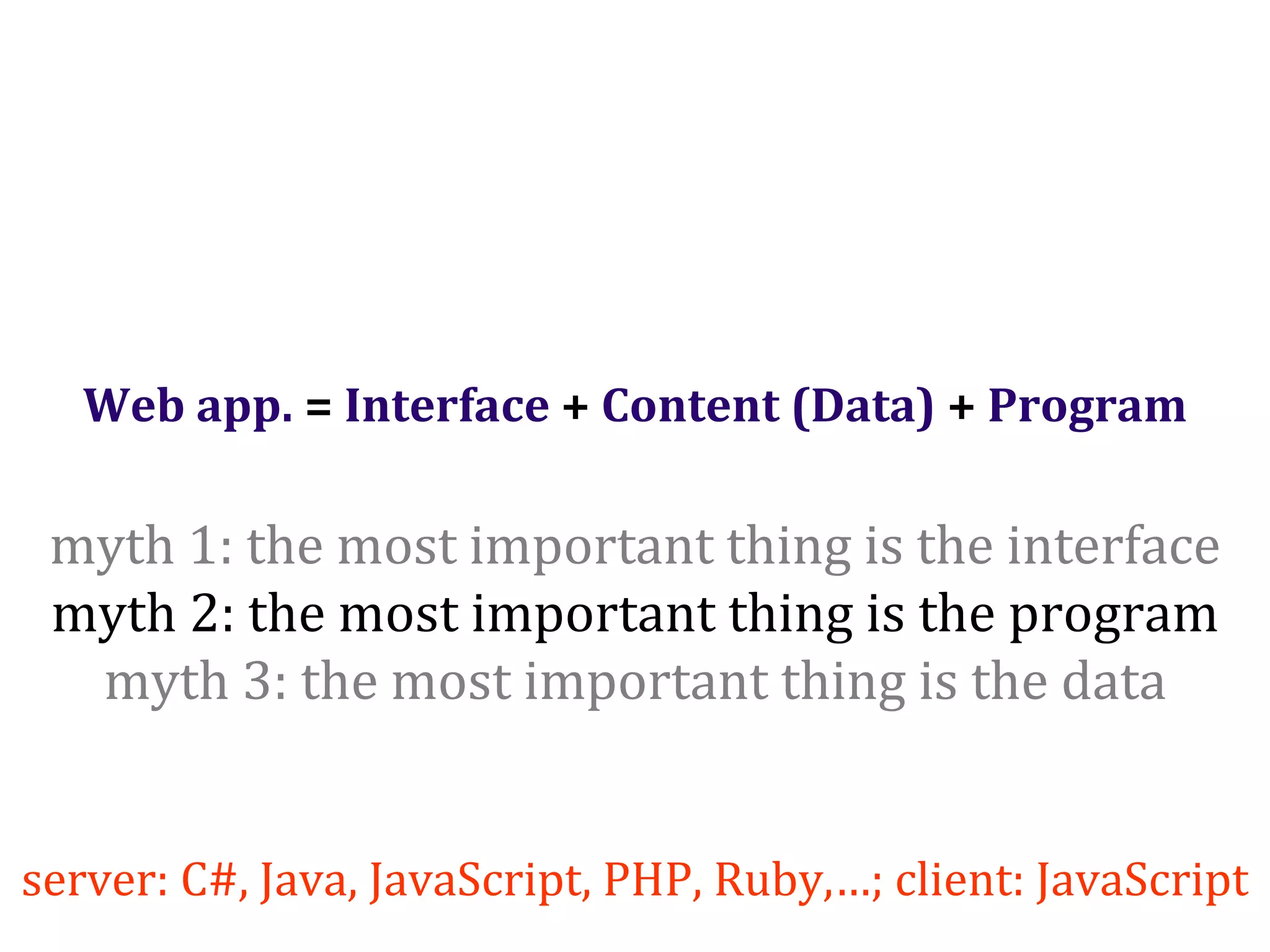 Dr.SabinBuragaprofs.info.uaic.ro/~busaco/
Web app. = Interface + Content (Data) + Program
myth 1: the most important thing is the interface
myth 2: the most important thing is the program
myth 3: the most important thing is the data
server: C#, Java, JavaScript, PHP, Ruby,…; client: JavaScript
 