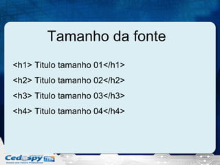 Tamanho da fonte
<h1> Titulo tamanho 01</h1>
<h2> Titulo tamanho 02</h2>
<h3> Titulo tamanho 03</h3>
<h4> Titulo tamanho 04</h4>

 