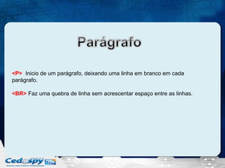 <P> Inicio de um parágrafo, deixando uma linha em branco em cada
parágrafo.
<BR> Faz uma quebra de linha sem acrescentar espaço entre as linhas.

 