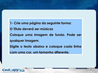 9- Atividades

1- Crie uma página da seguinte forma:
O Título deverá ser músicas
Coloque uma imagem de fundo. Pode ser
qualquer imagem.
Digite o texto abaixo e coloque cada linha
com uma cor, um tamanho diferente.

 