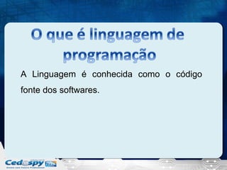 A Linguagem é conhecida como o código
fonte dos softwares.

 