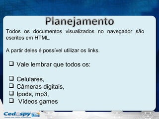 Todos os documentos visualizados no navegador são
escritos em HTML.
A partir deles é possível utilizar os links.

 Vale lembrar que todos os:





Celulares,
Câmeras digitais,
Ipods, mp3,
Vídeos games

 