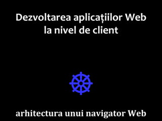 Dr.SabinBuragawww.purl.org/net/busaco
Dezvoltarea aplicațiilor Web
la nivel de client
☸
arhitectura unui navigator Web
 