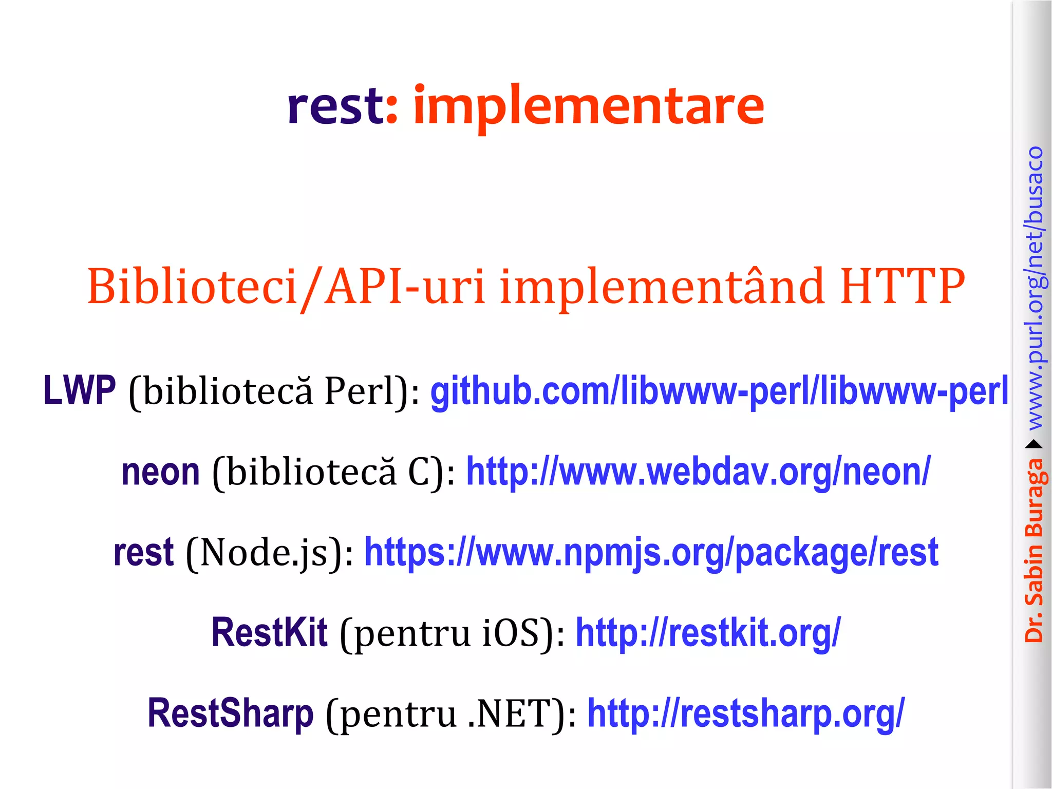 Dr.SabinBuragawww.purl.org/net/busaco
rest: implementare
Biblioteci/API-uri implementând HTTP
LWP (bibliotecă Perl): github.com/libwww-perl/libwww-perl
neon (bibliotecă C): http://www.webdav.org/neon/
rest (Node.js): https://www.npmjs.org/package/rest
RestKit (pentru iOS): http://restkit.org/
RestSharp (pentru .NET): http://restsharp.org/
 