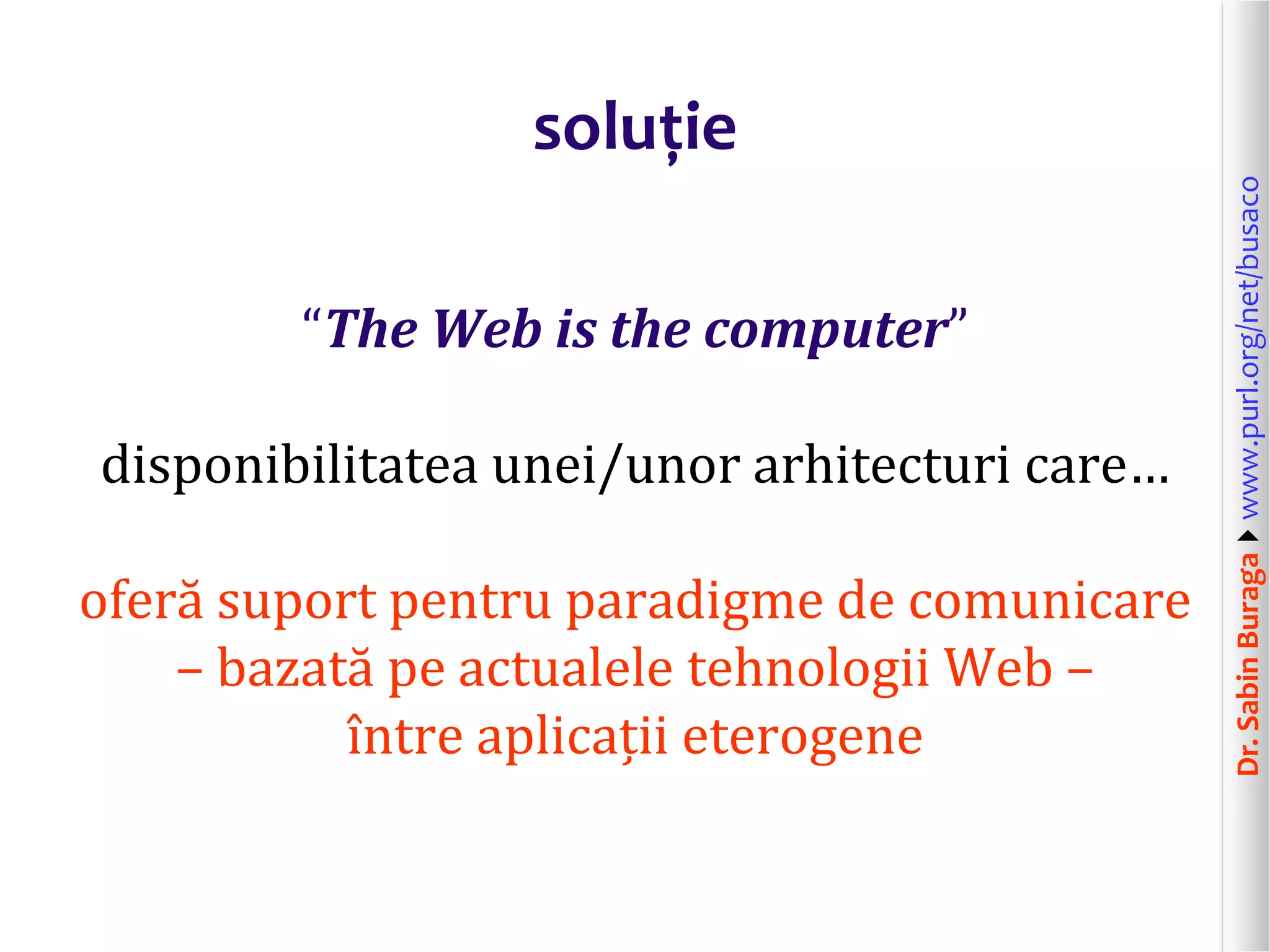 Dr.SabinBuragawww.purl.org/net/busaco
soluție
“The Web is the computer”
disponibilitatea unei/unor arhitecturi care…
oferă suport pentru paradigme de comunicare
– bazată pe actualele tehnologii Web –
între aplicații eterogene
 