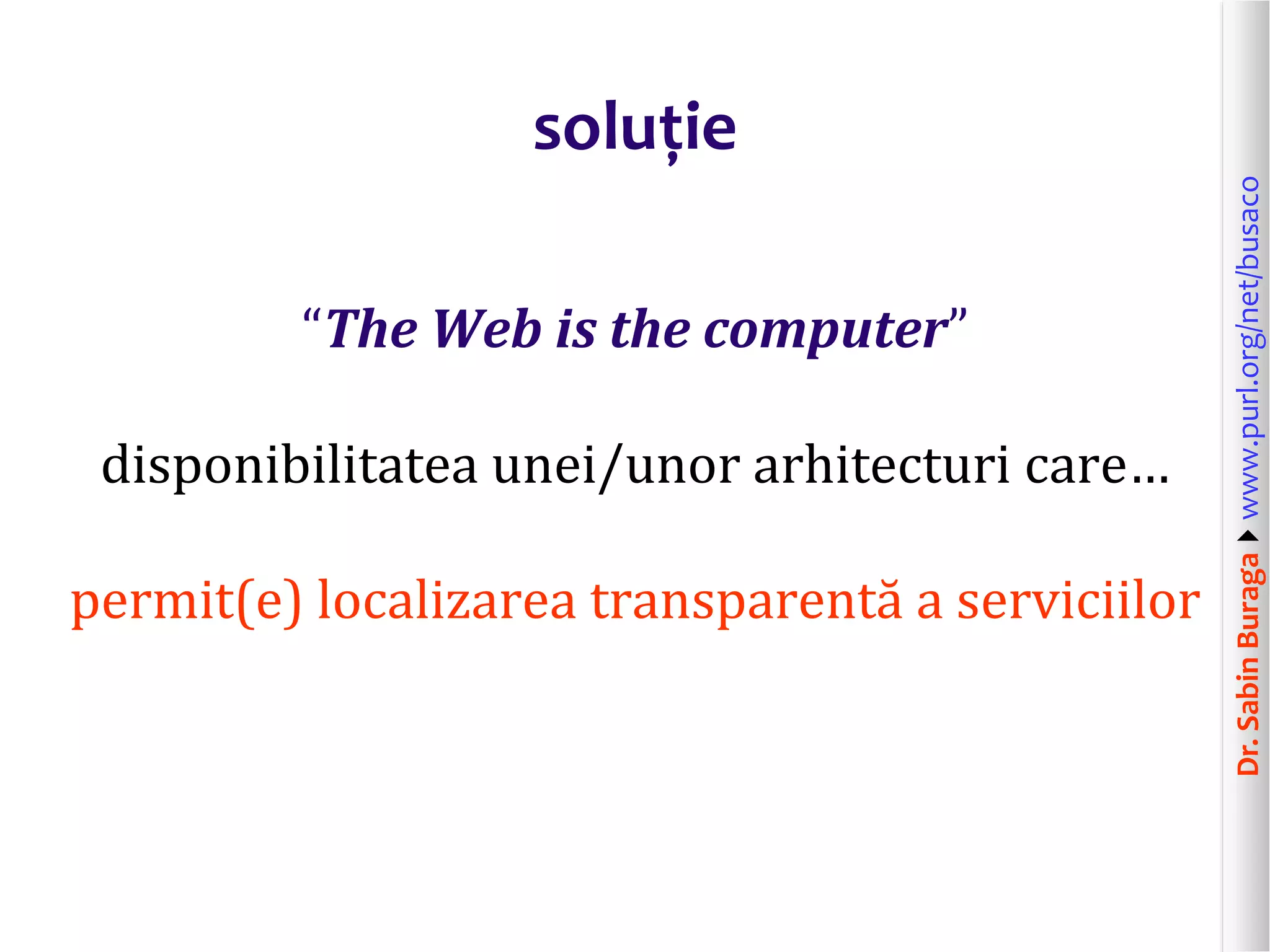 Dr.SabinBuragawww.purl.org/net/busaco
soluție
“The Web is the computer”
disponibilitatea unei/unor arhitecturi care…
permit(e) localizarea transparentă a serviciilor
 