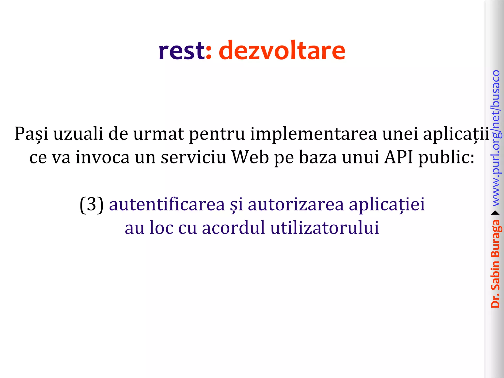 Dr.SabinBuragawww.purl.org/net/busaco
rest: dezvoltare
Pași uzuali de urmat pentru implementarea unei aplicații
ce va invoca un serviciu Web pe baza unui API public:
(3) autentificarea și autorizarea aplicației
au loc cu acordul utilizatorului
 