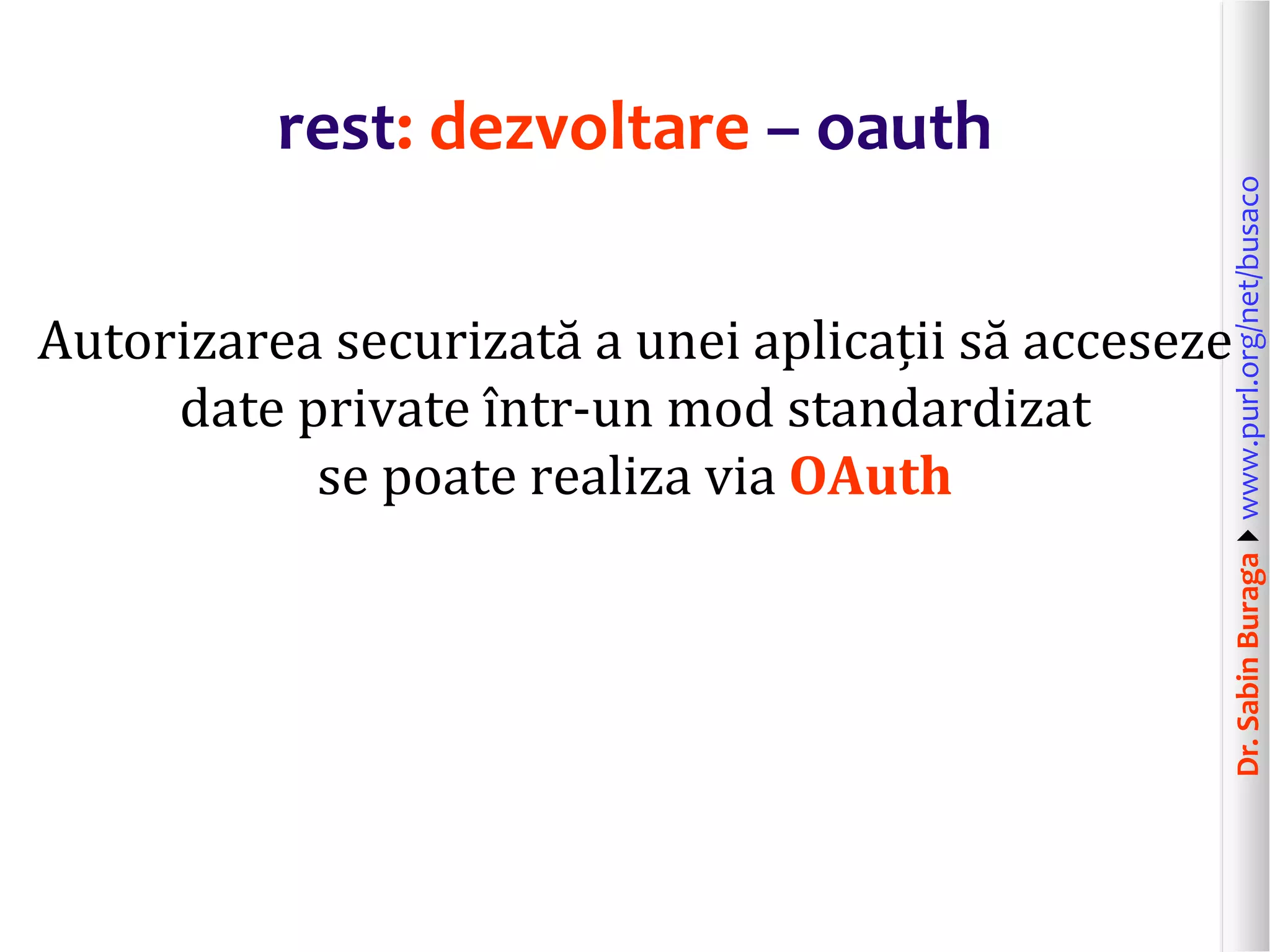 Dr.SabinBuragawww.purl.org/net/busaco
rest: dezvoltare – oauth
Autorizarea securizată a unei aplicații să acceseze
date private într-un mod standardizat
se poate realiza via OAuth
 