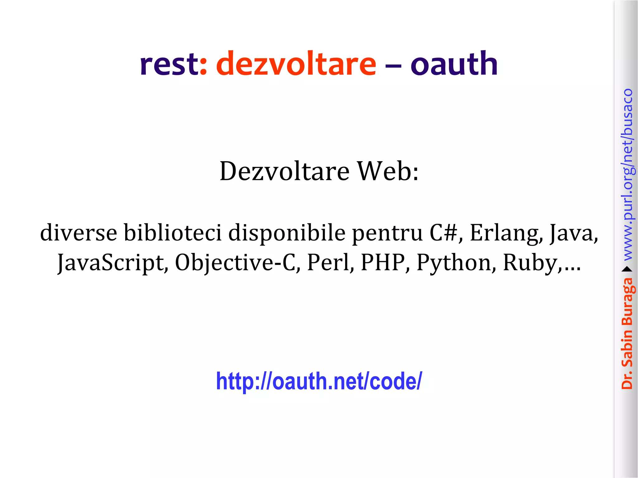 Dr.SabinBuragawww.purl.org/net/busaco
rest: dezvoltare – oauth
Dezvoltare Web:
diverse biblioteci disponibile pentru C#, Erlang, Java,
JavaScript, Objective-C, Perl, PHP, Python, Ruby,…
http://oauth.net/code/
 