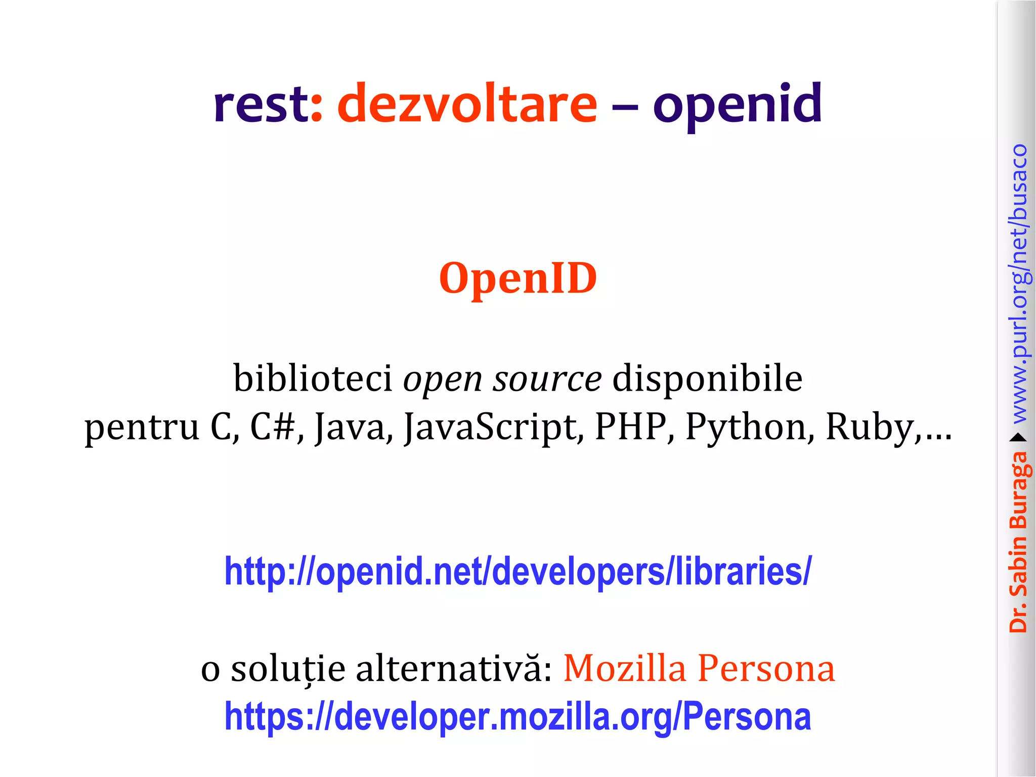 Dr.SabinBuragawww.purl.org/net/busaco
rest: dezvoltare – openid
OpenID
biblioteci open source disponibile
pentru C, C#, Java, JavaScript, PHP, Python, Ruby,…
http://openid.net/developers/libraries/
o soluție alternativă: Mozilla Persona
https://developer.mozilla.org/Persona
 