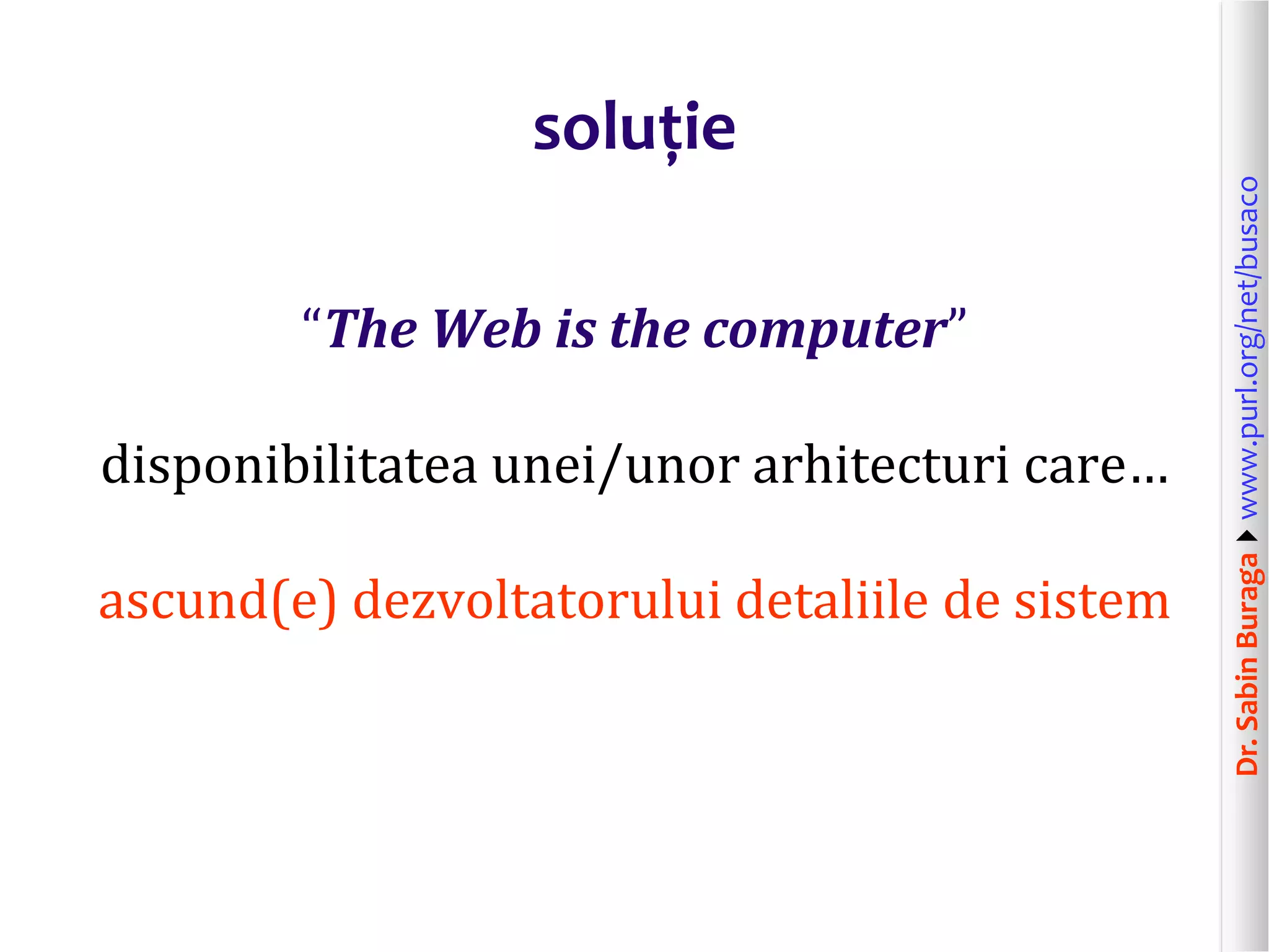 Dr.SabinBuragawww.purl.org/net/busaco
soluție
“The Web is the computer”
disponibilitatea unei/unor arhitecturi care…
ascund(e) dezvoltatorului detaliile de sistem
 