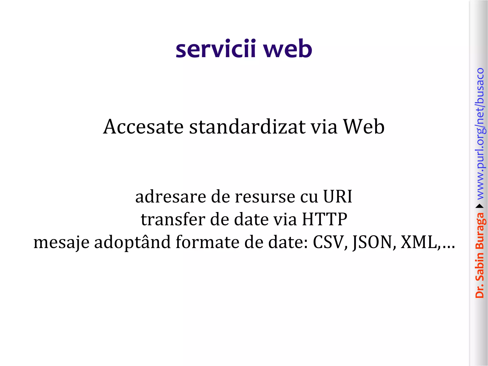 Dr.SabinBuragawww.purl.org/net/busaco
servicii web
Accesate standardizat via Web
adresare de resurse cu URI
transfer de date via HTTP
mesaje adoptând formate de date: CSV, JSON, XML,…
 