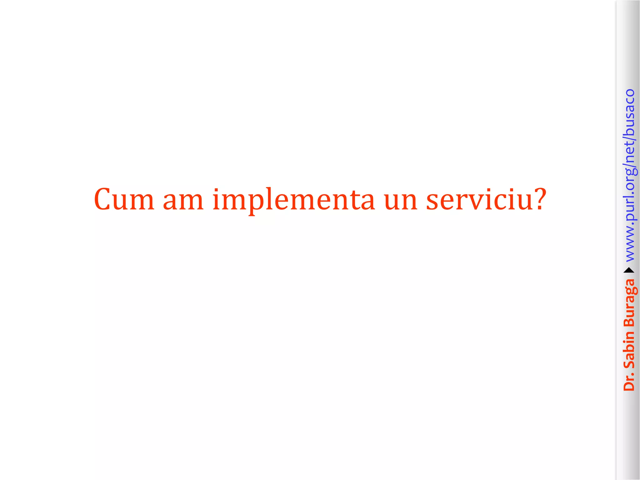 Dr.SabinBuragawww.purl.org/net/busaco
Cum am implementa un serviciu?
 