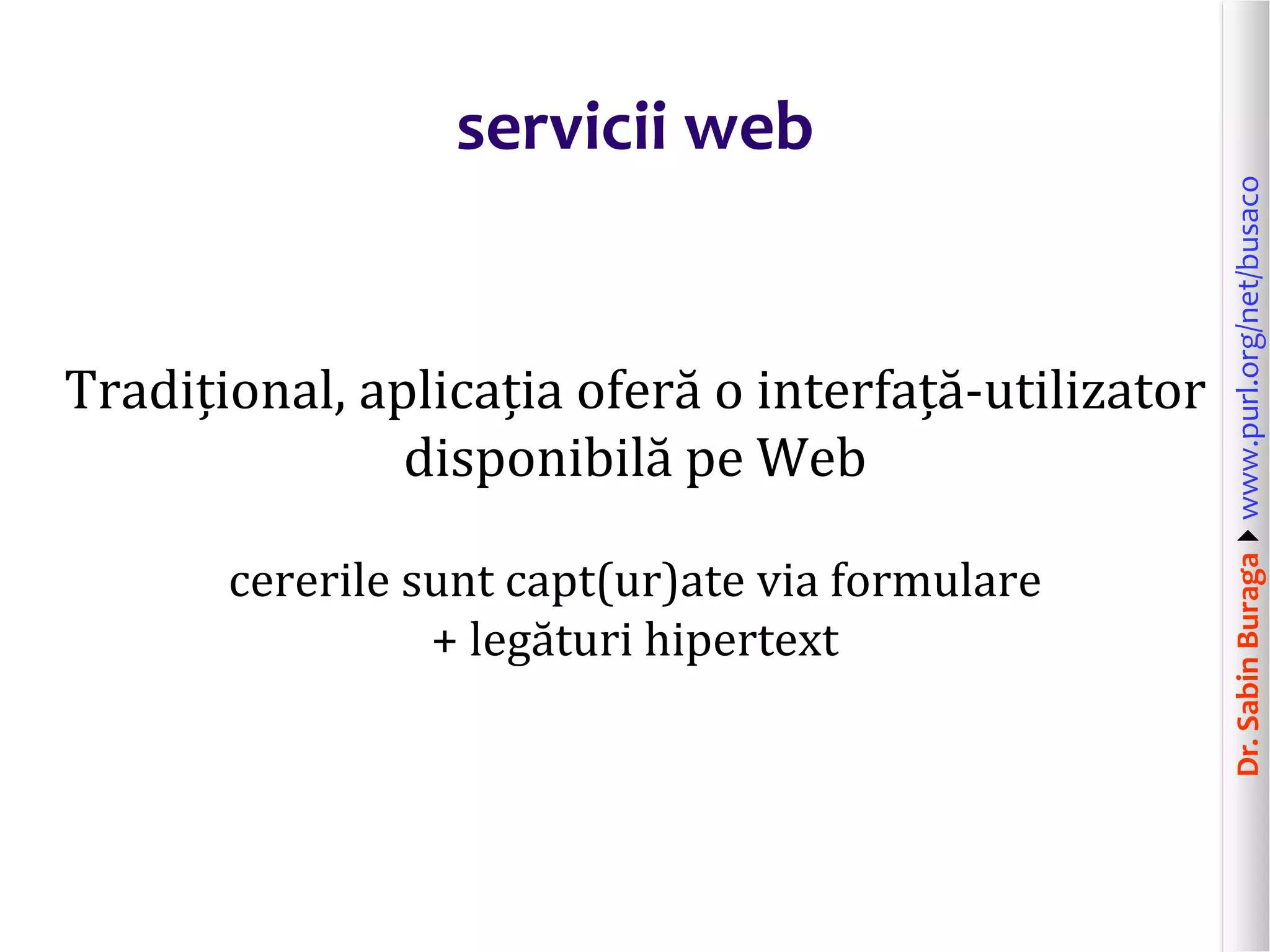 Dr.SabinBuragawww.purl.org/net/busaco
servicii web
Tradițional, aplicația oferă o interfață-utilizator
disponibilă pe Web
cererile sunt capt(ur)ate via formulare
+ legături hipertext
 