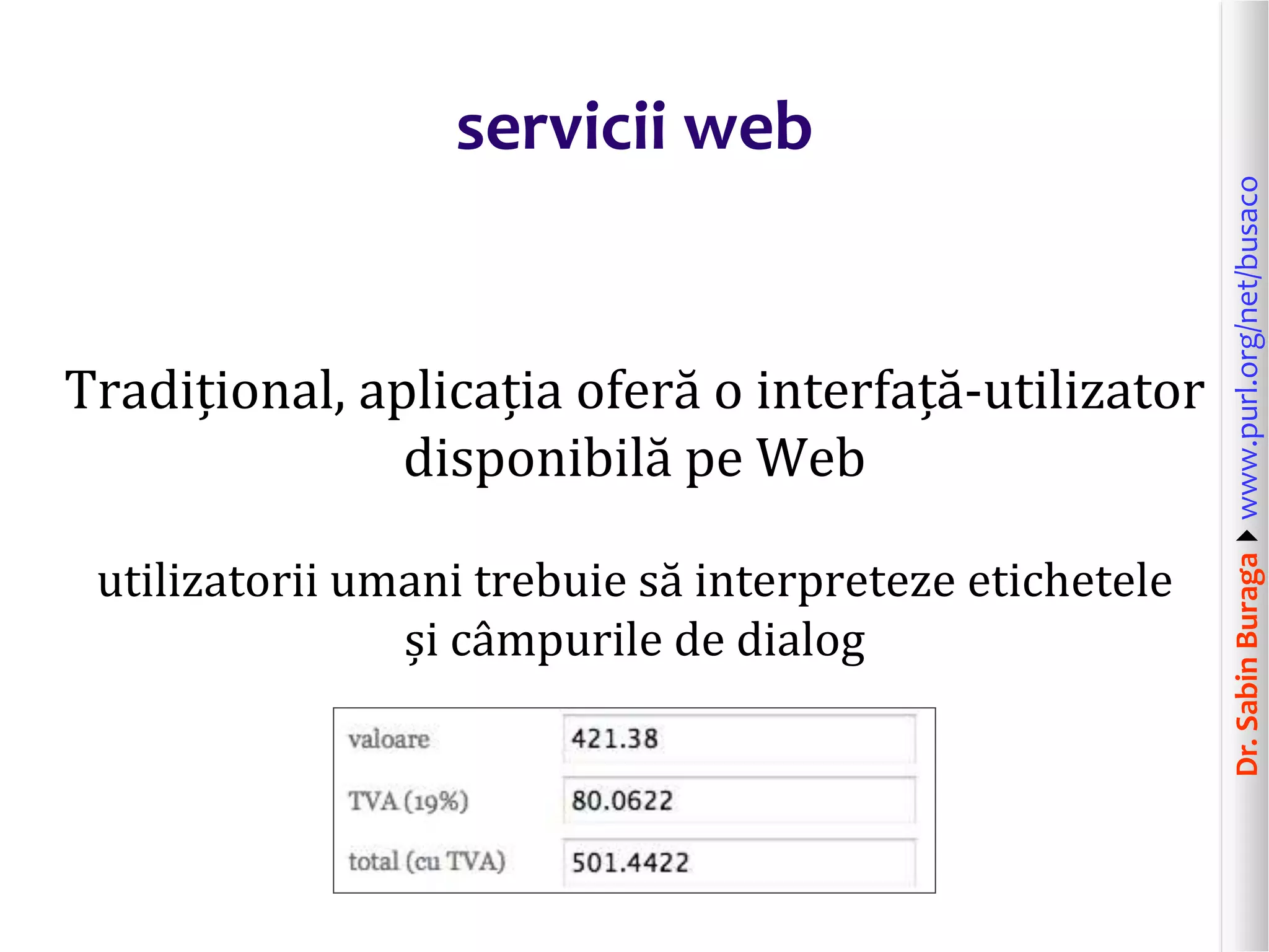 Dr.SabinBuragawww.purl.org/net/busaco
servicii web
Tradițional, aplicația oferă o interfață-utilizator
disponibilă pe Web
utilizatorii umani trebuie să interpreteze etichetele
și câmpurile de dialog
 