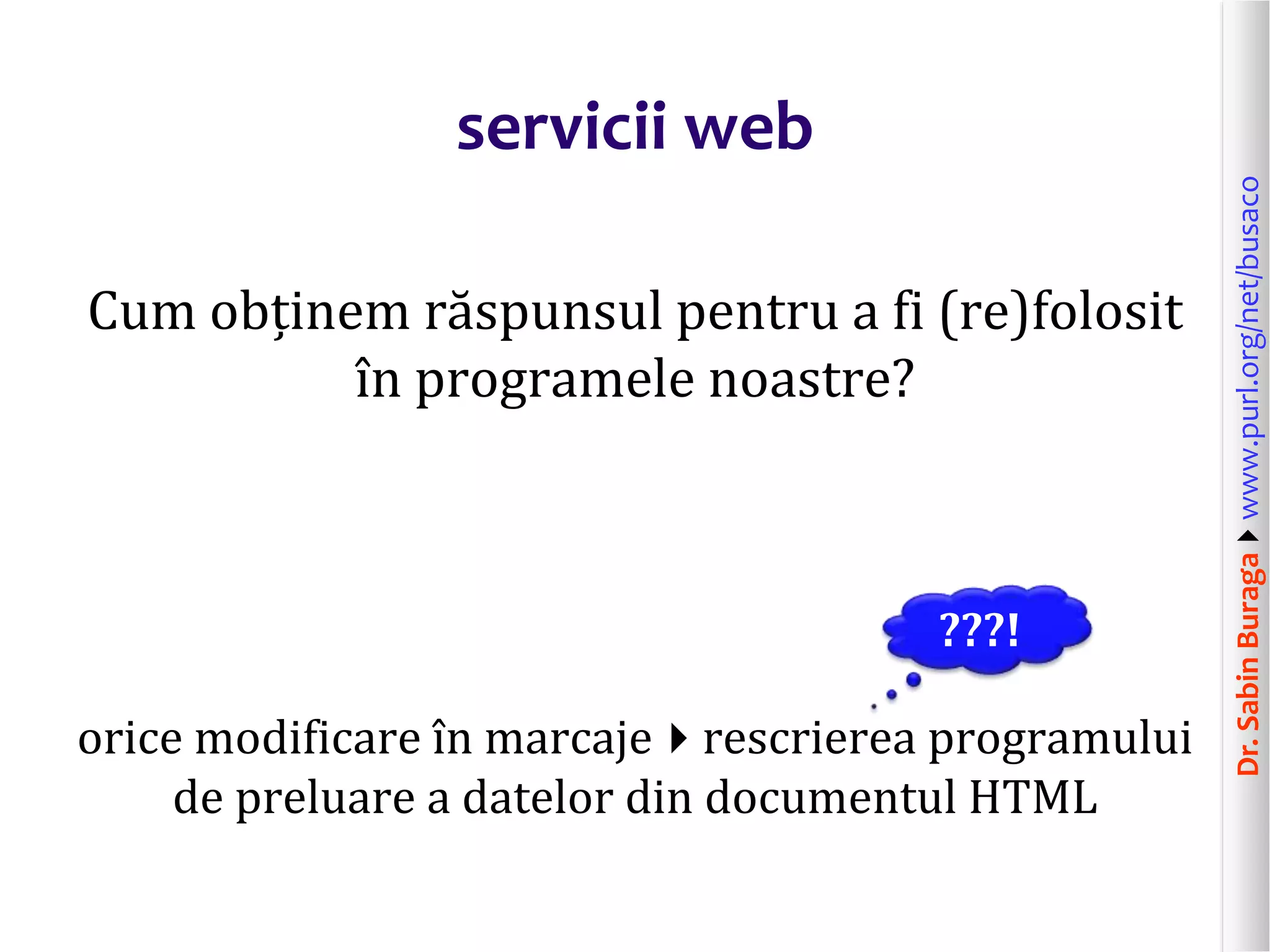 Dr.SabinBuragawww.purl.org/net/busaco
servicii web
Cum obținem răspunsul pentru a fi (re)folosit
în programele noastre?
orice modificare în marcajerescrierea programului
de preluare a datelor din documentul HTML
???!
 